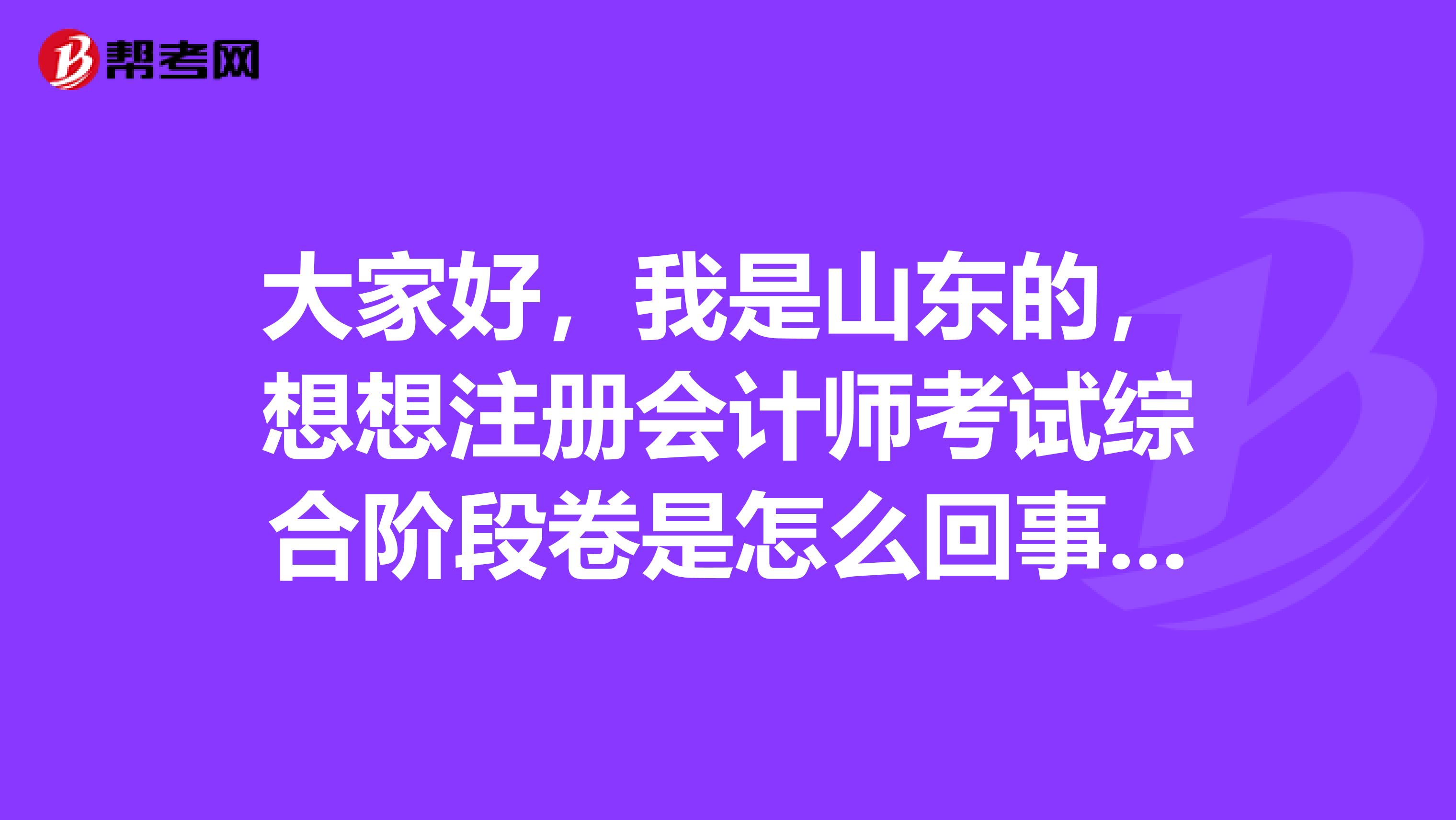 大家好，我是山東的，想想注冊會計師考試綜合階段卷是怎么回事呀？
