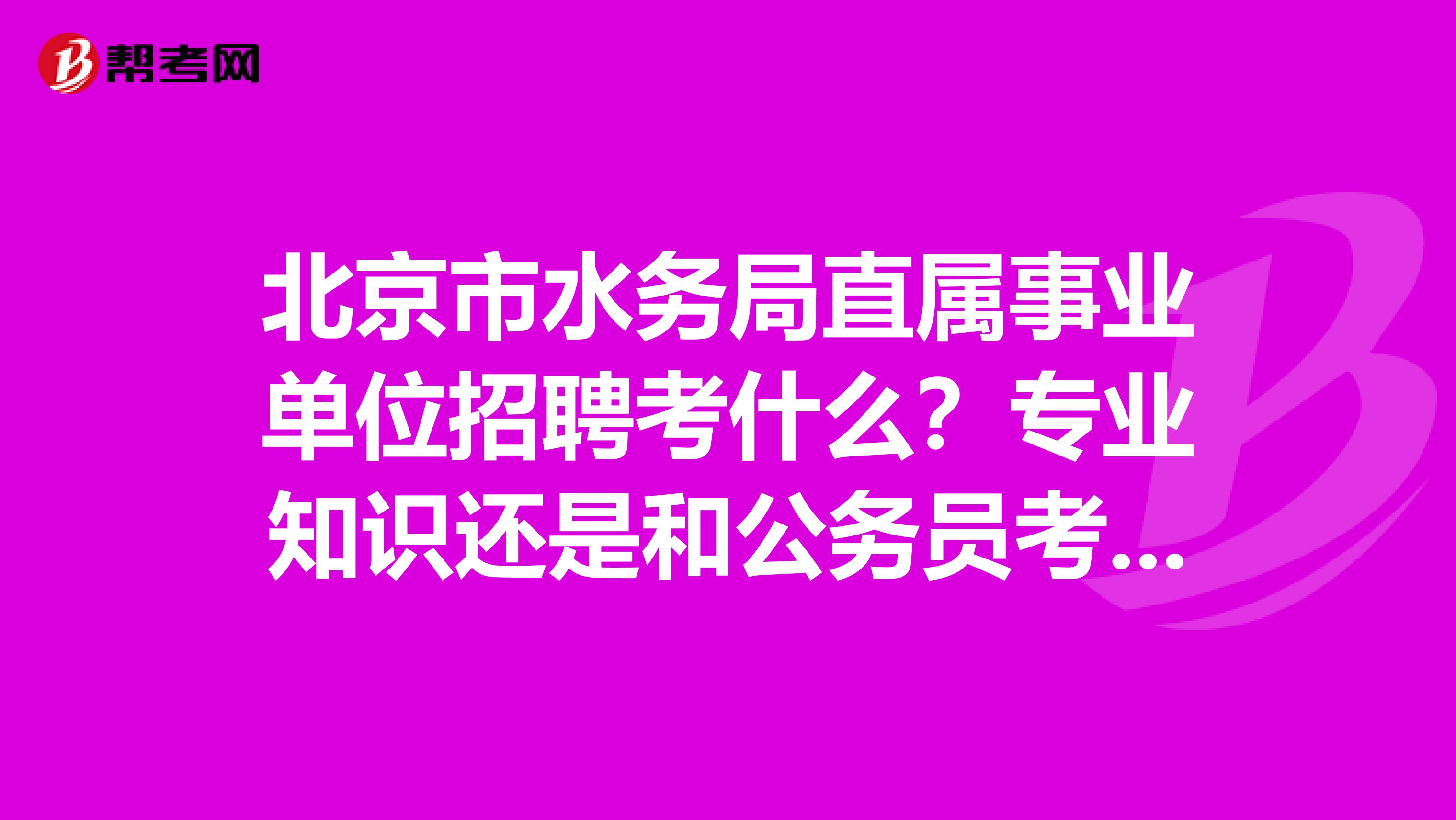 北京市水务局直属事业单位招聘考什么？专业知识还是和公务员考试一样？