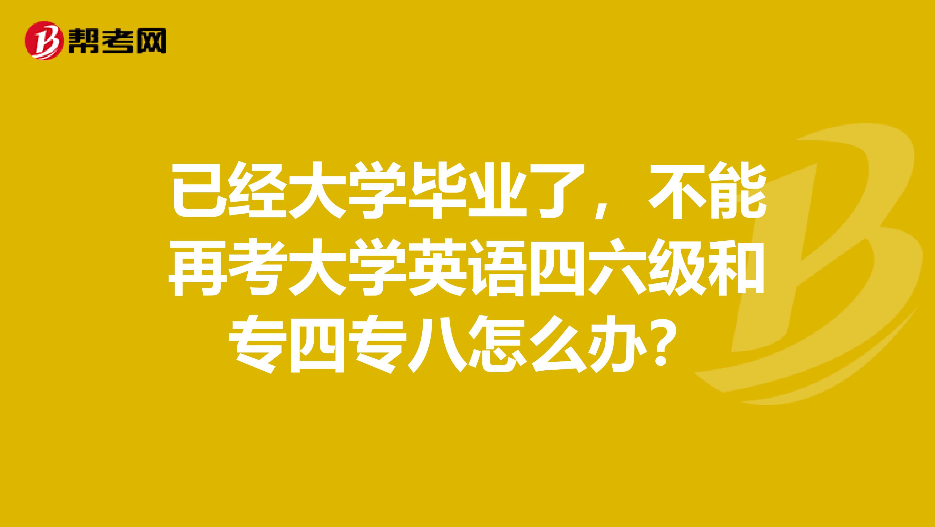 已经大学毕业了，不能再考大学英语四六级和专四专八怎么办？