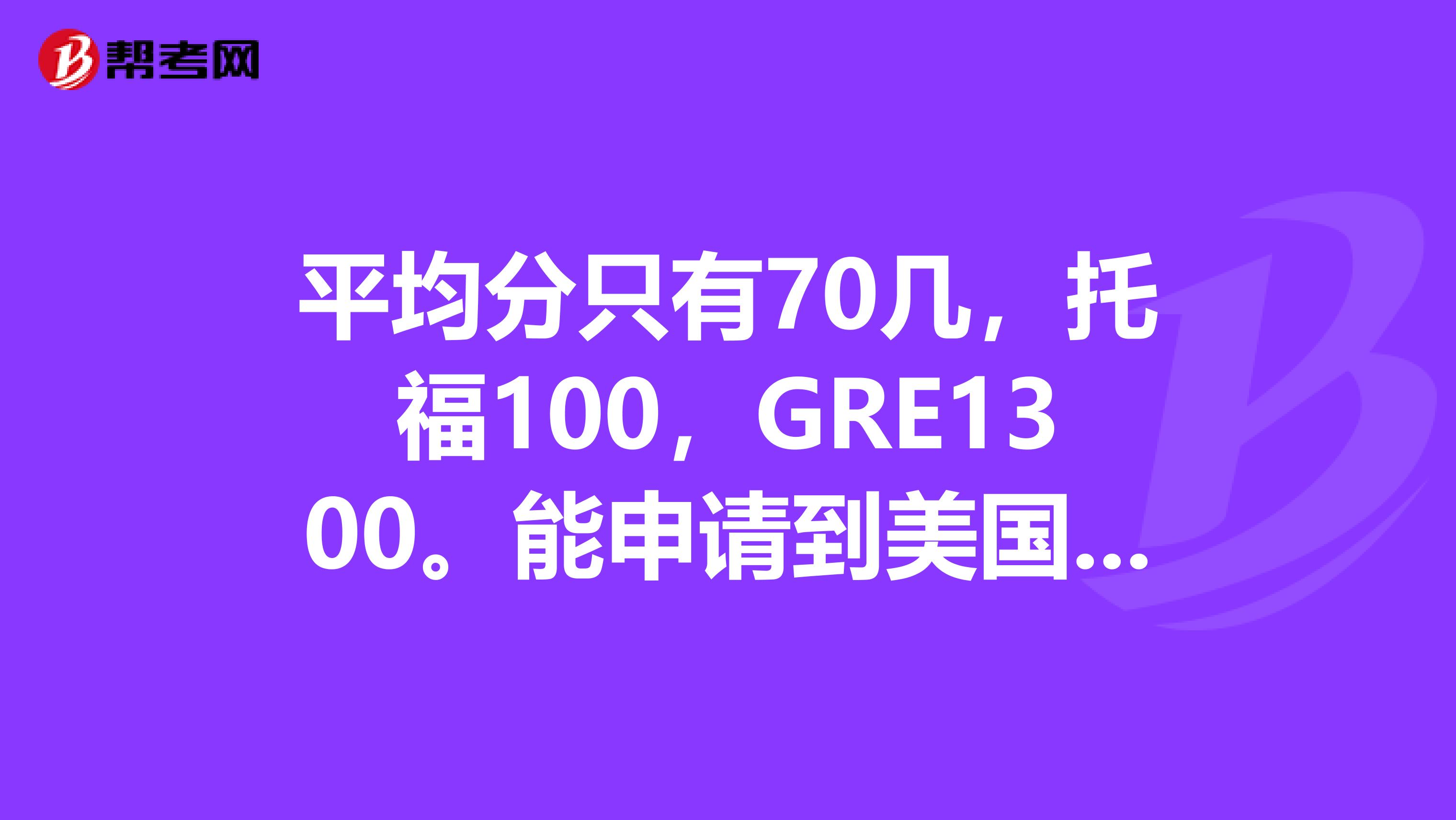 平均分只有70幾，托福100，GRE1300。能申請到美國前100的大學嗎？
