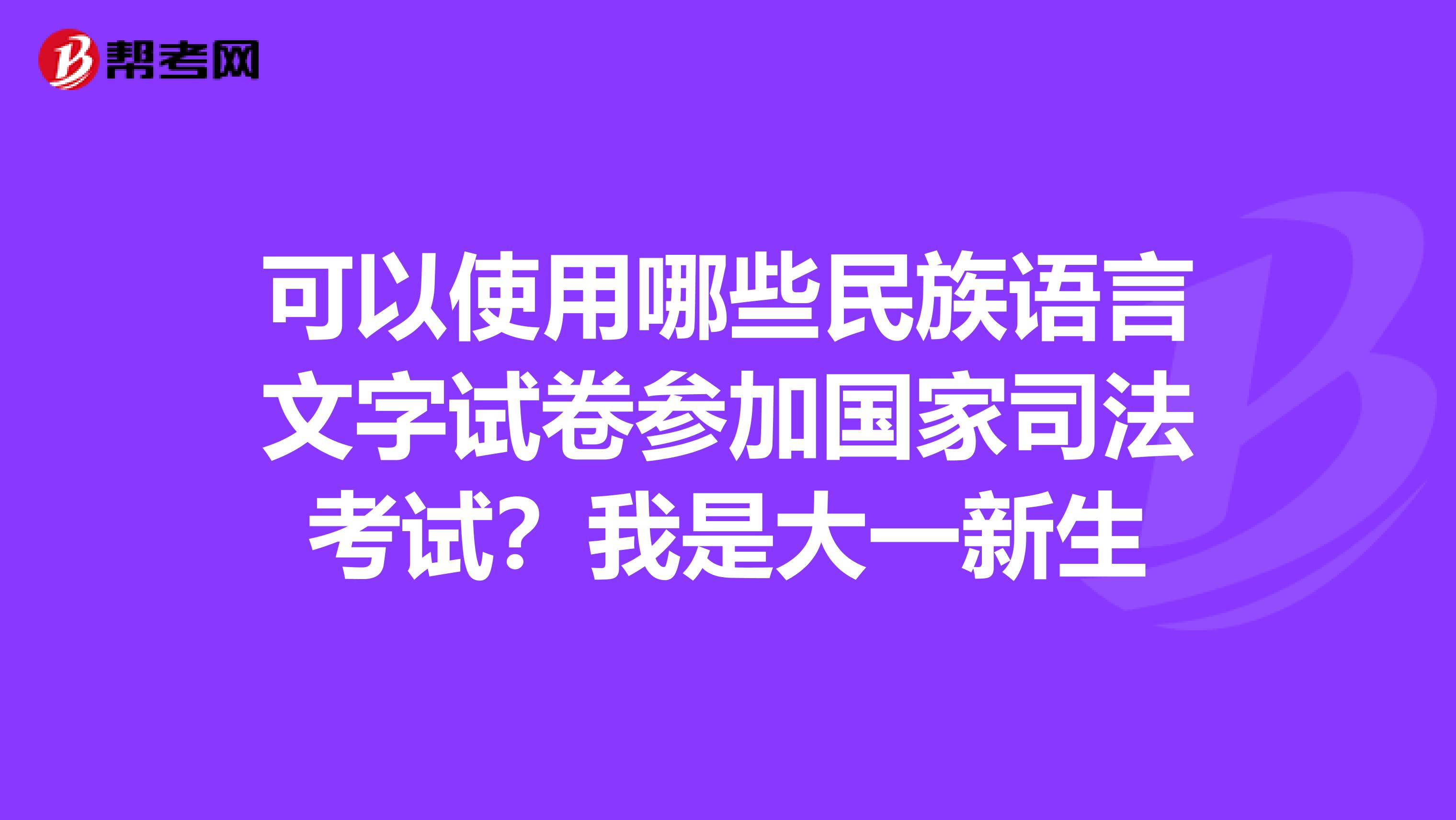 可以使用哪些民族语言文字试卷参加国家司法考试？我是大一新生