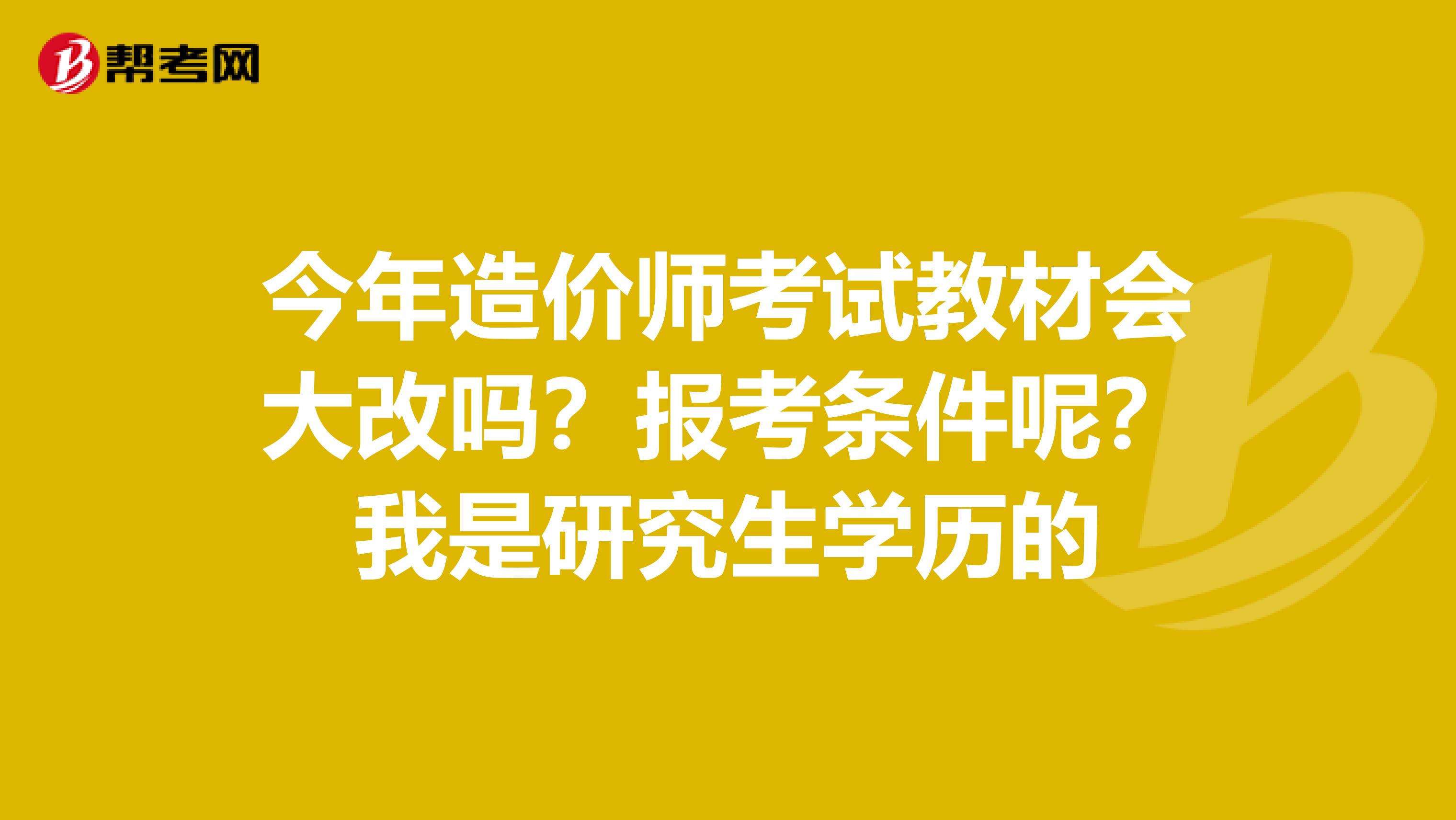 今年造价师考试教材会大改吗?报考条件呢?我是研究生学历的
