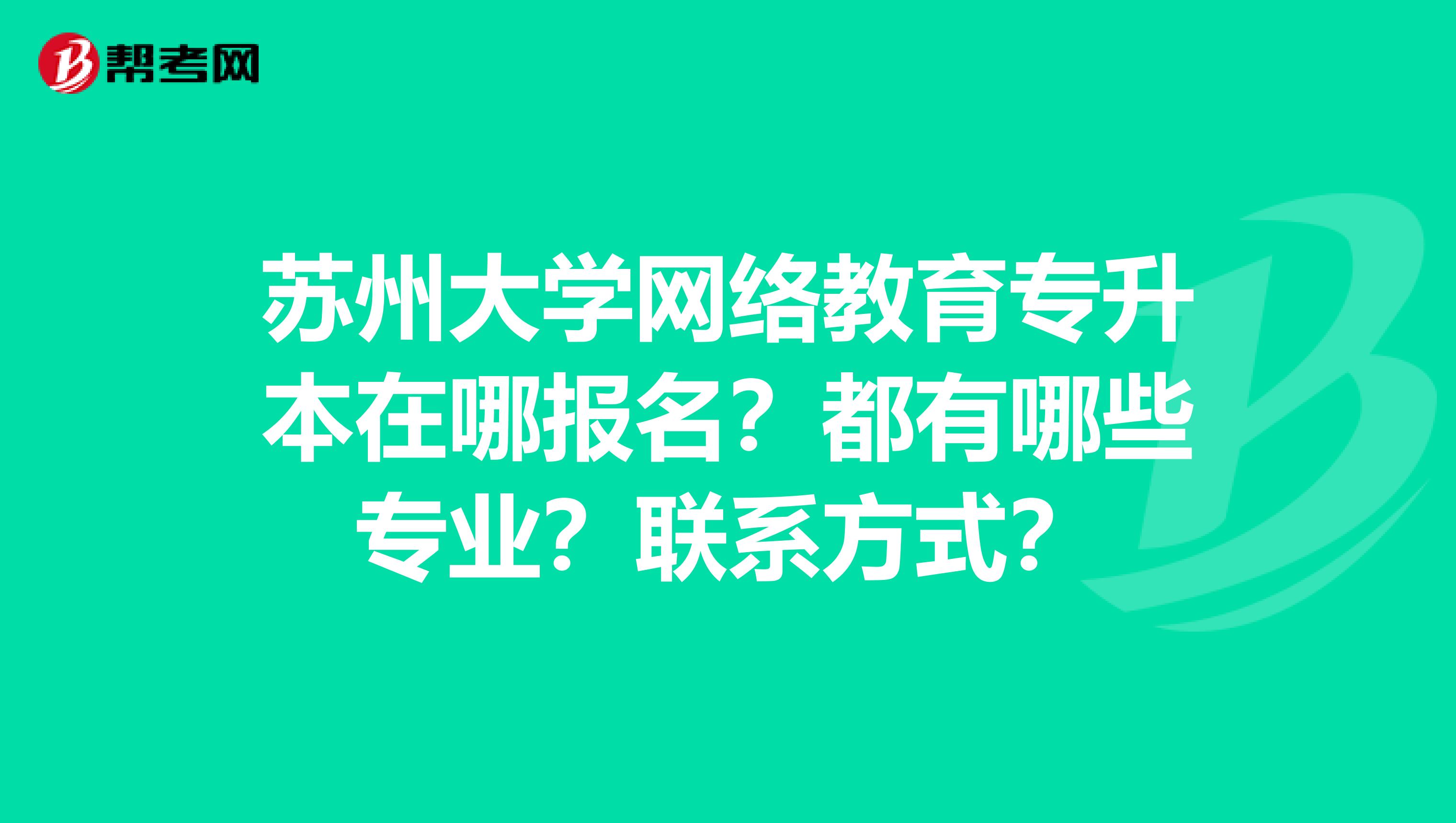 苏州大学网络教育专升本在哪报名？都有哪些专业？联系方式？