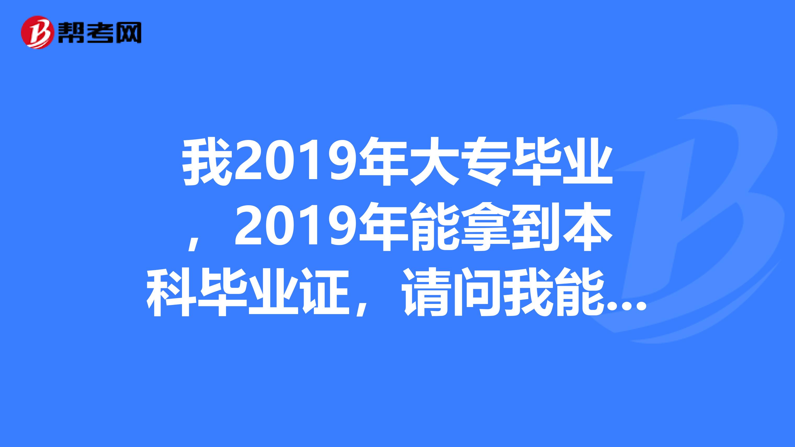 我2019年大专毕业，2019年能拿到本科毕业证，请问我能在2019年报考一级建造师吗？最早能在什么时间报考？