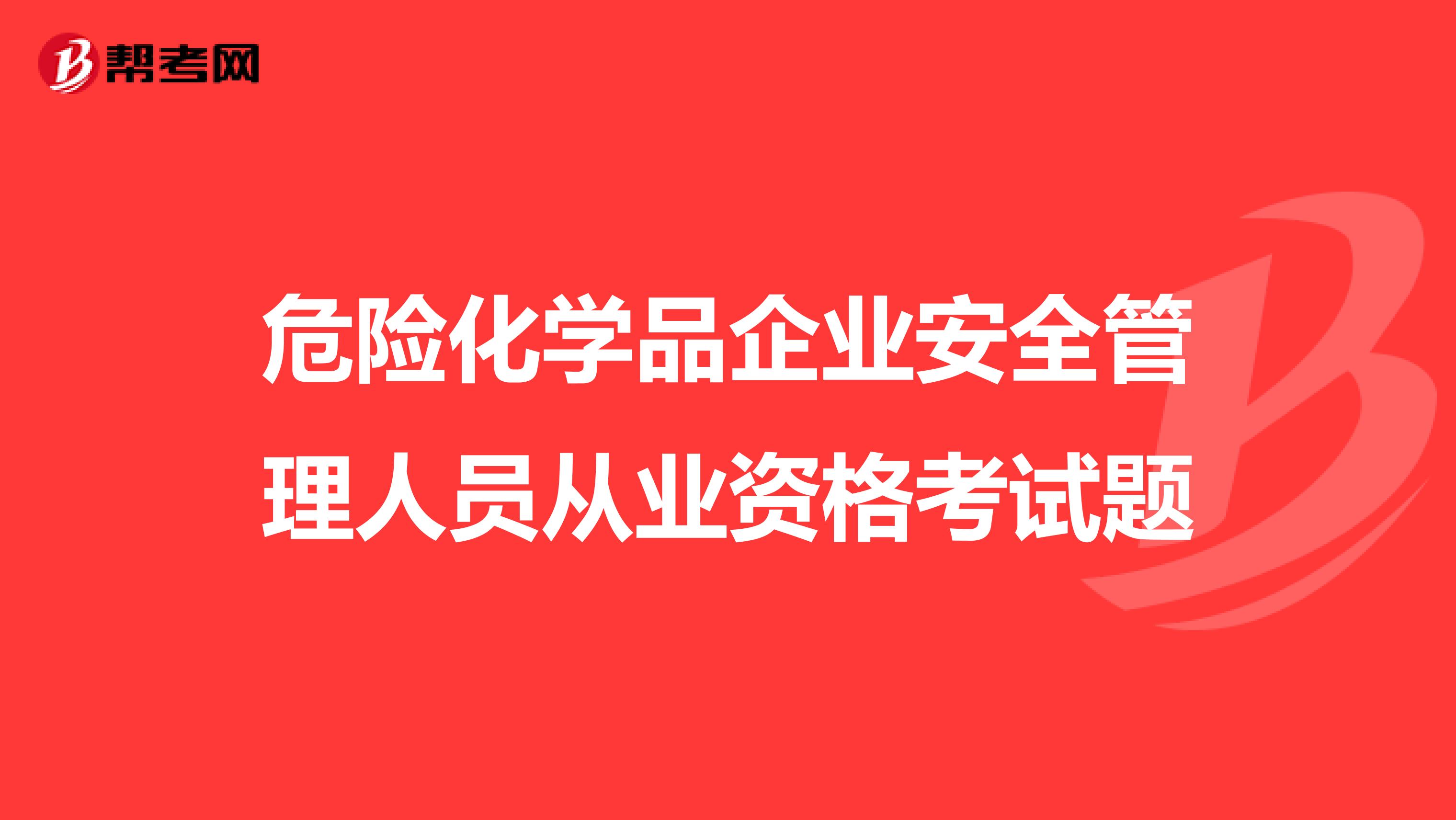 危险化学品企业安全管理人员从业资格考试题