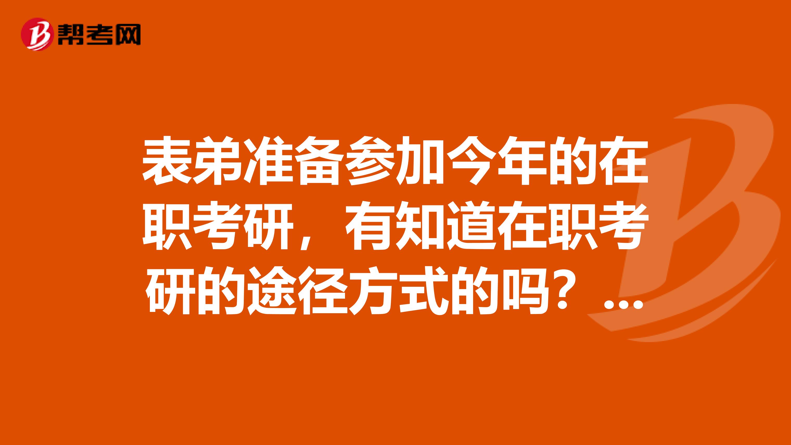 表弟准备参加今年的在职考研，有知道在职考研的途径方式的吗？谢谢大家