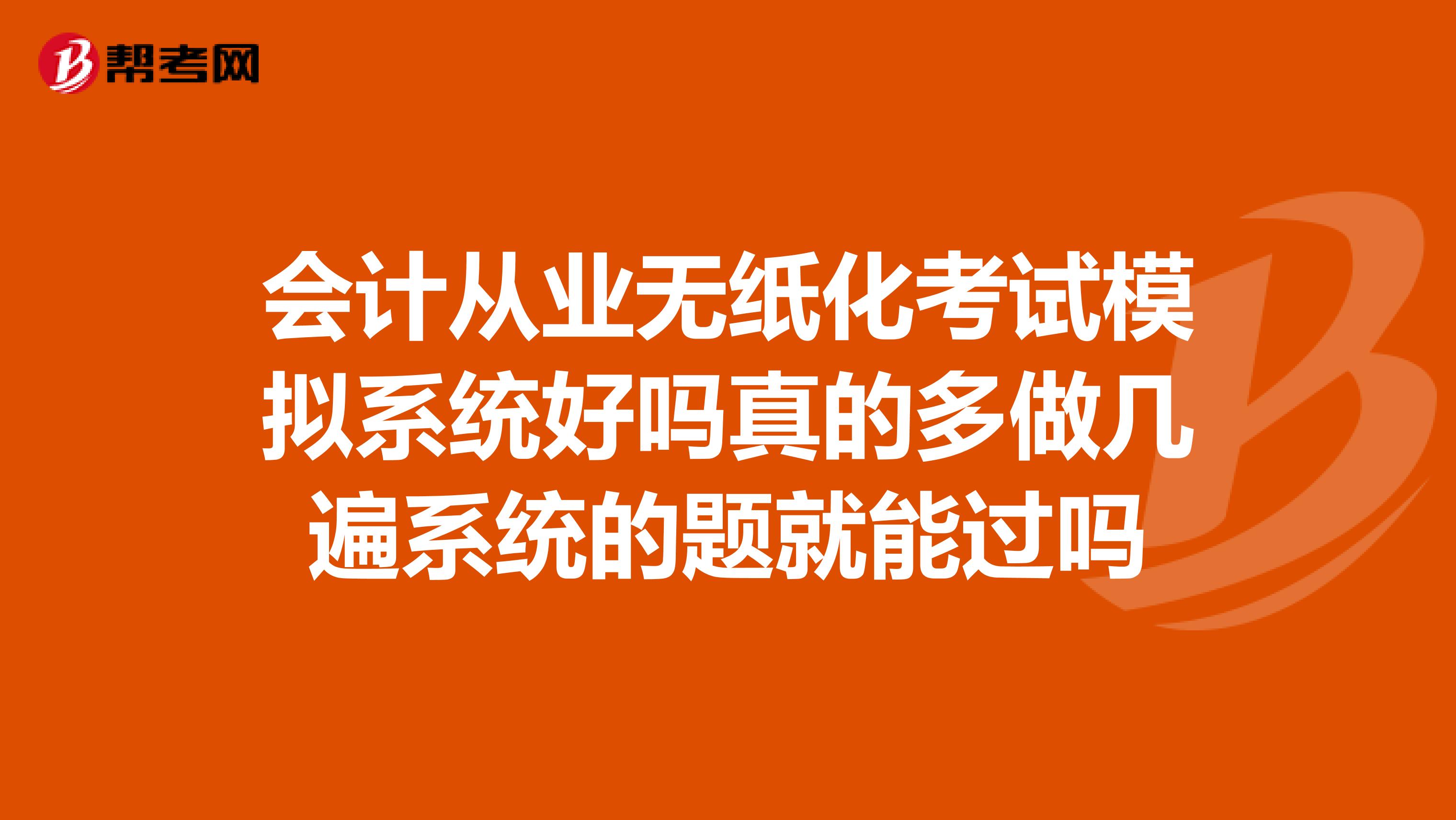 会计从业无纸化考试模拟系统好吗真的多做几遍系统的题就能过吗