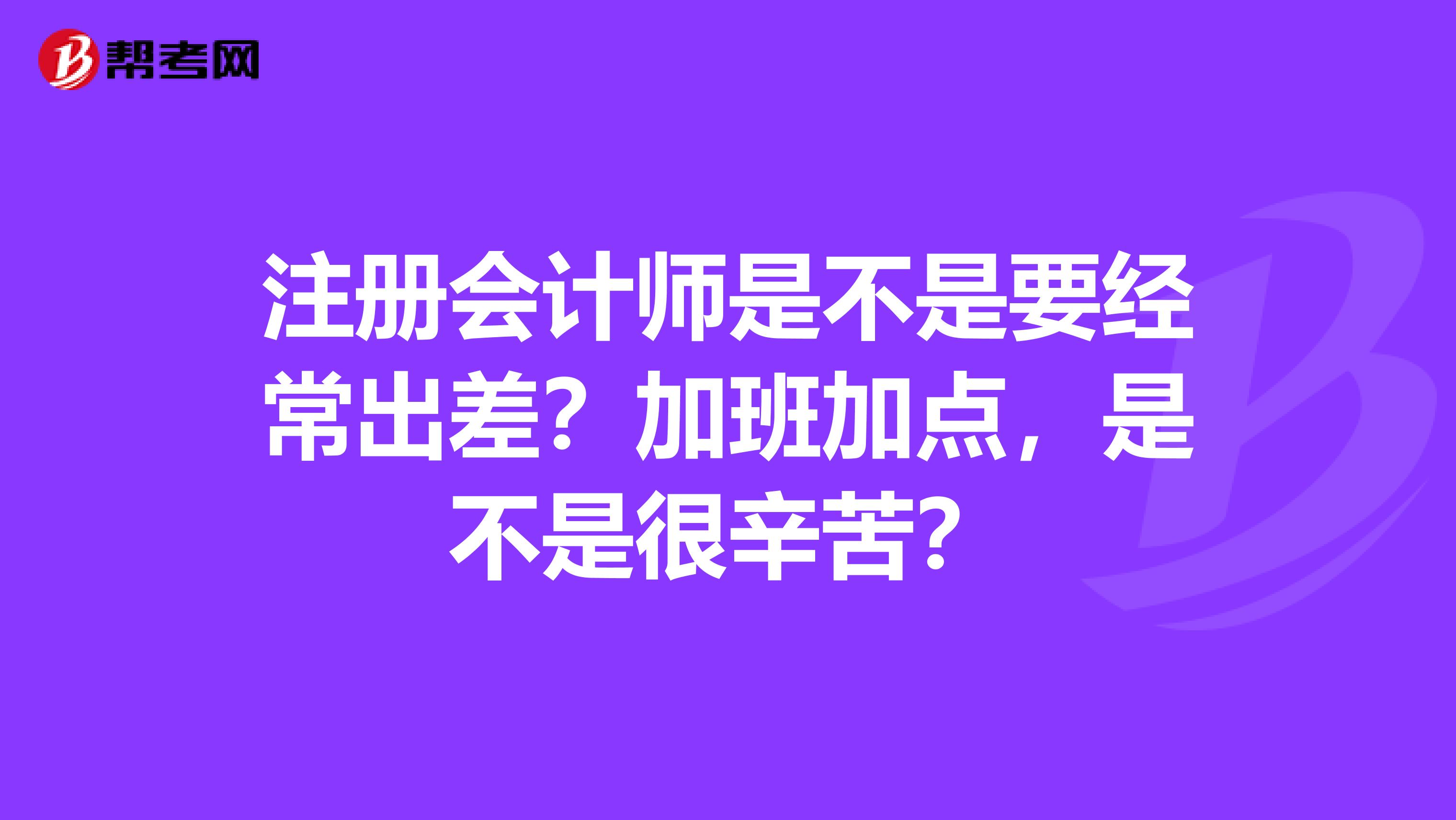 注册会计师是不是要经常出差?加班加点,是不是很辛苦?