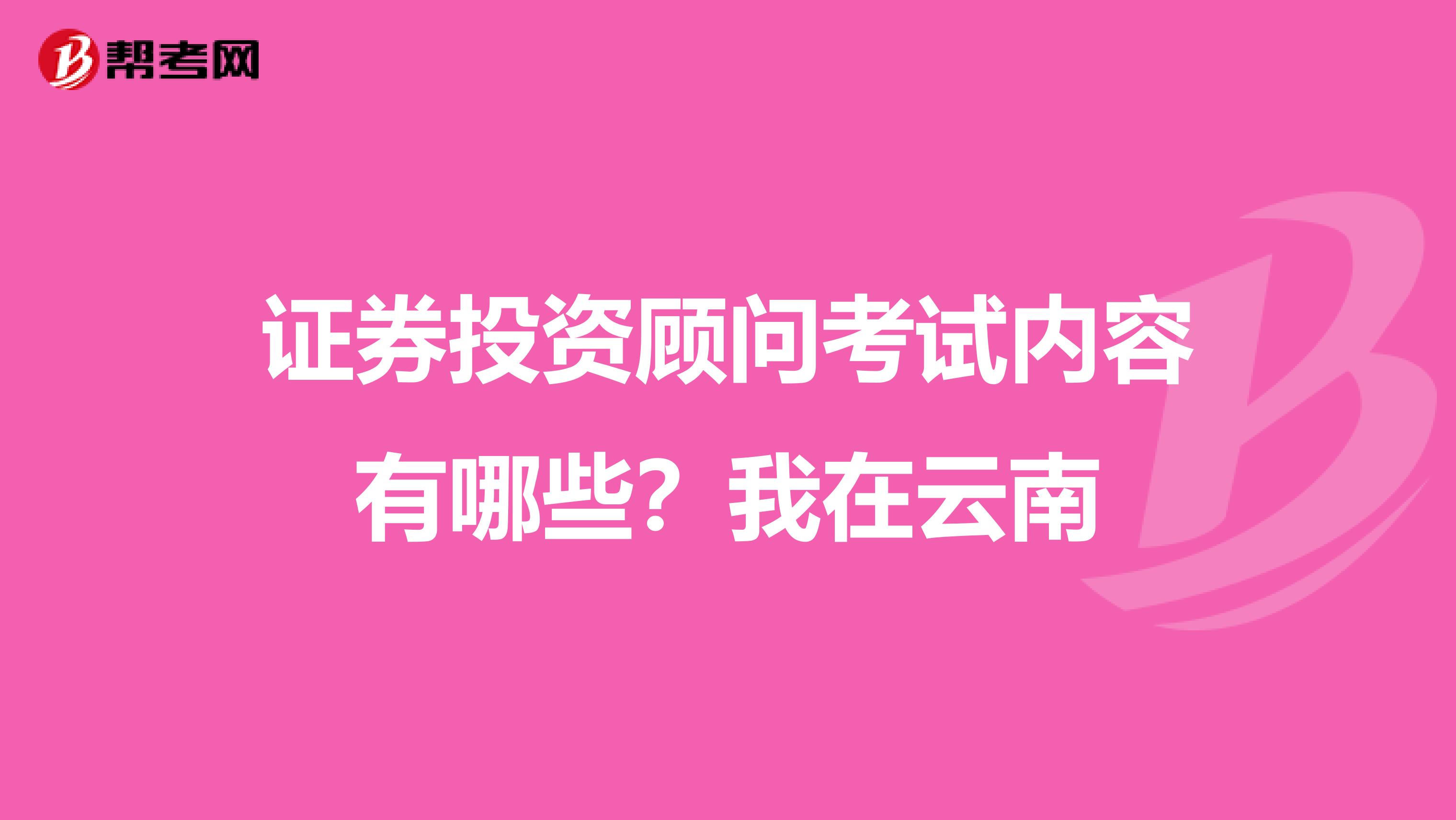 证券投资顾问考试内容有哪些?我在云南