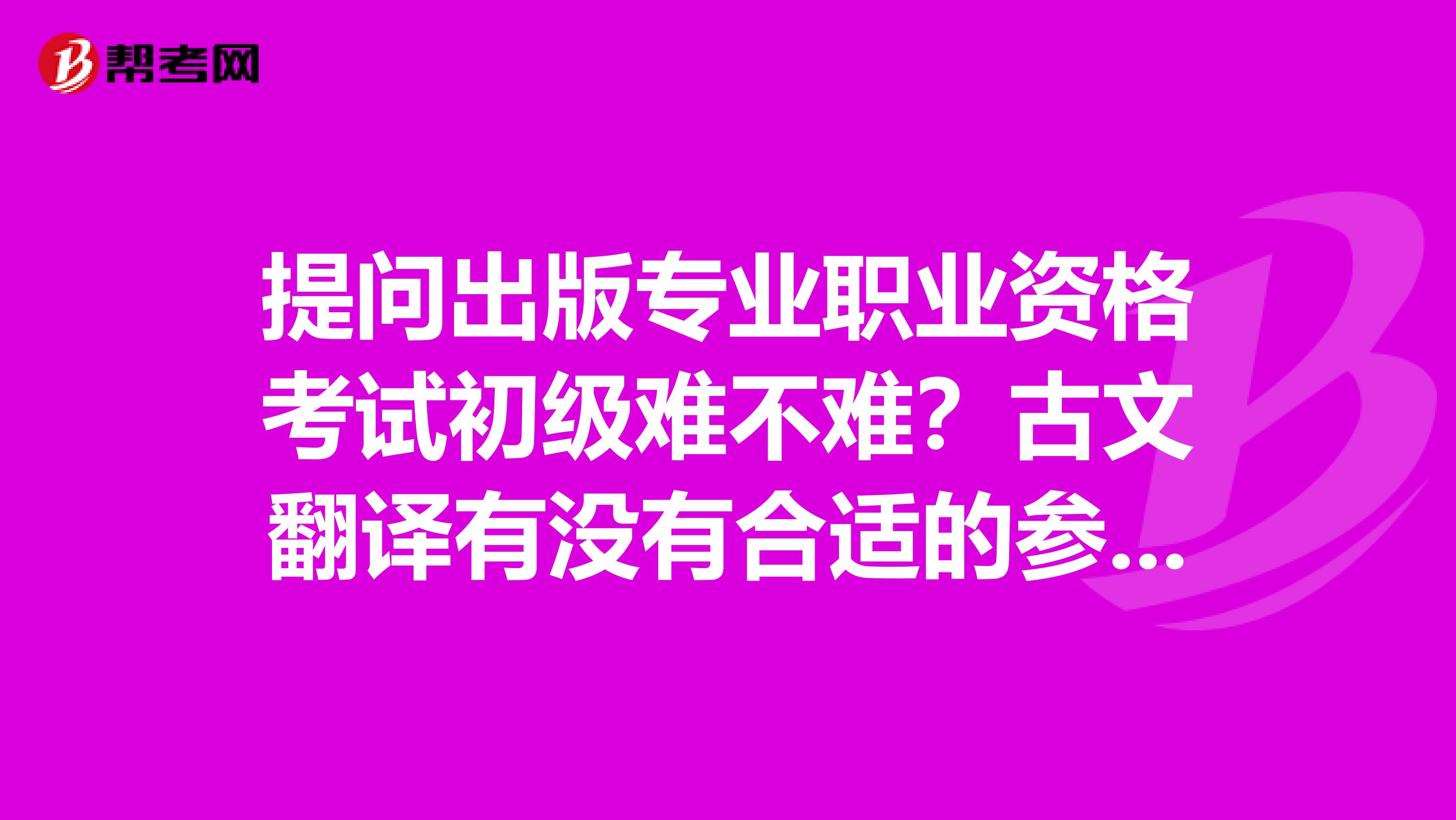 提问出版专业职业资格考试初级难不难?古文翻译有没有合适的参考书?