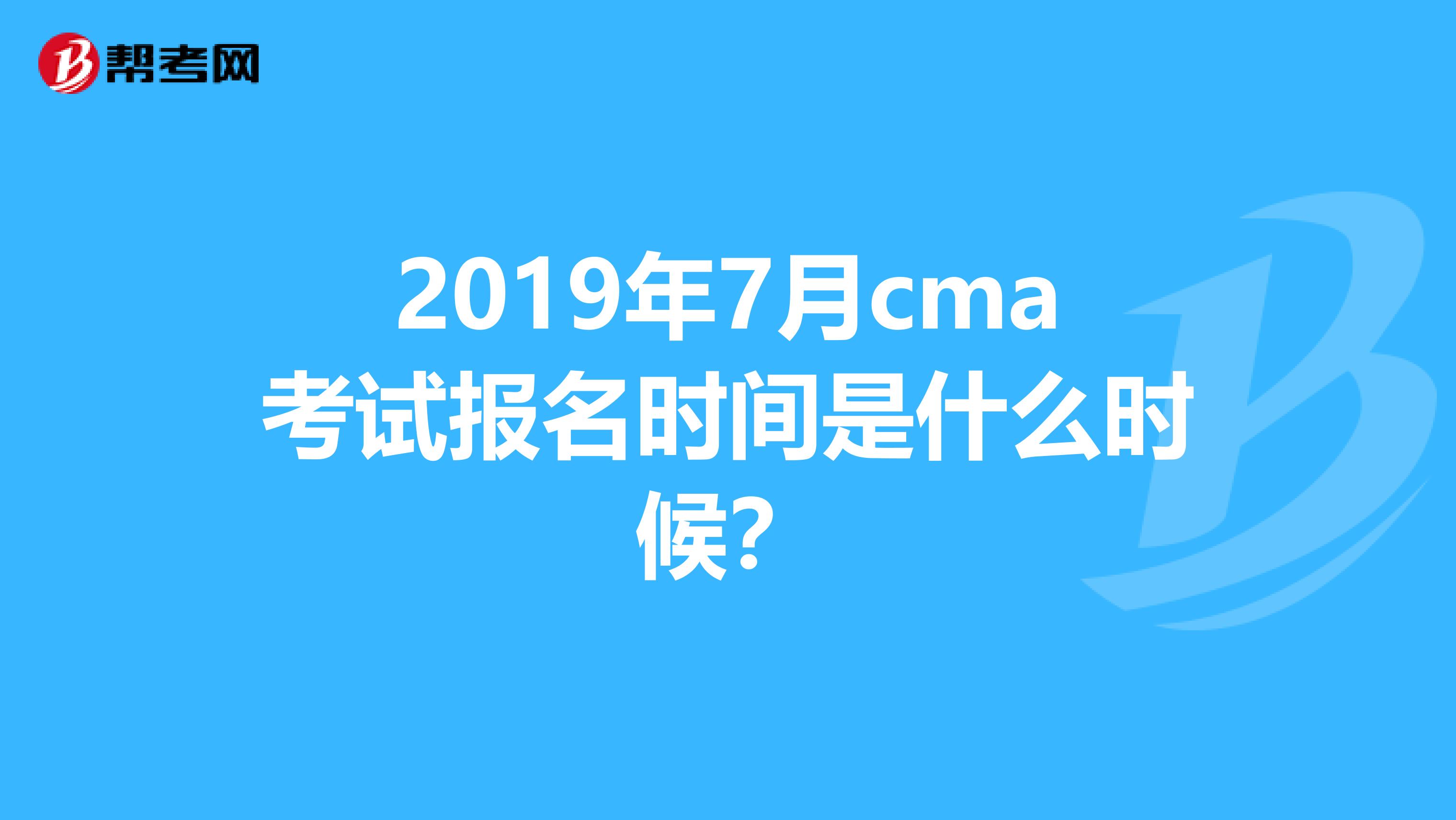 2019年7月cma考试报名时间是什么时候?