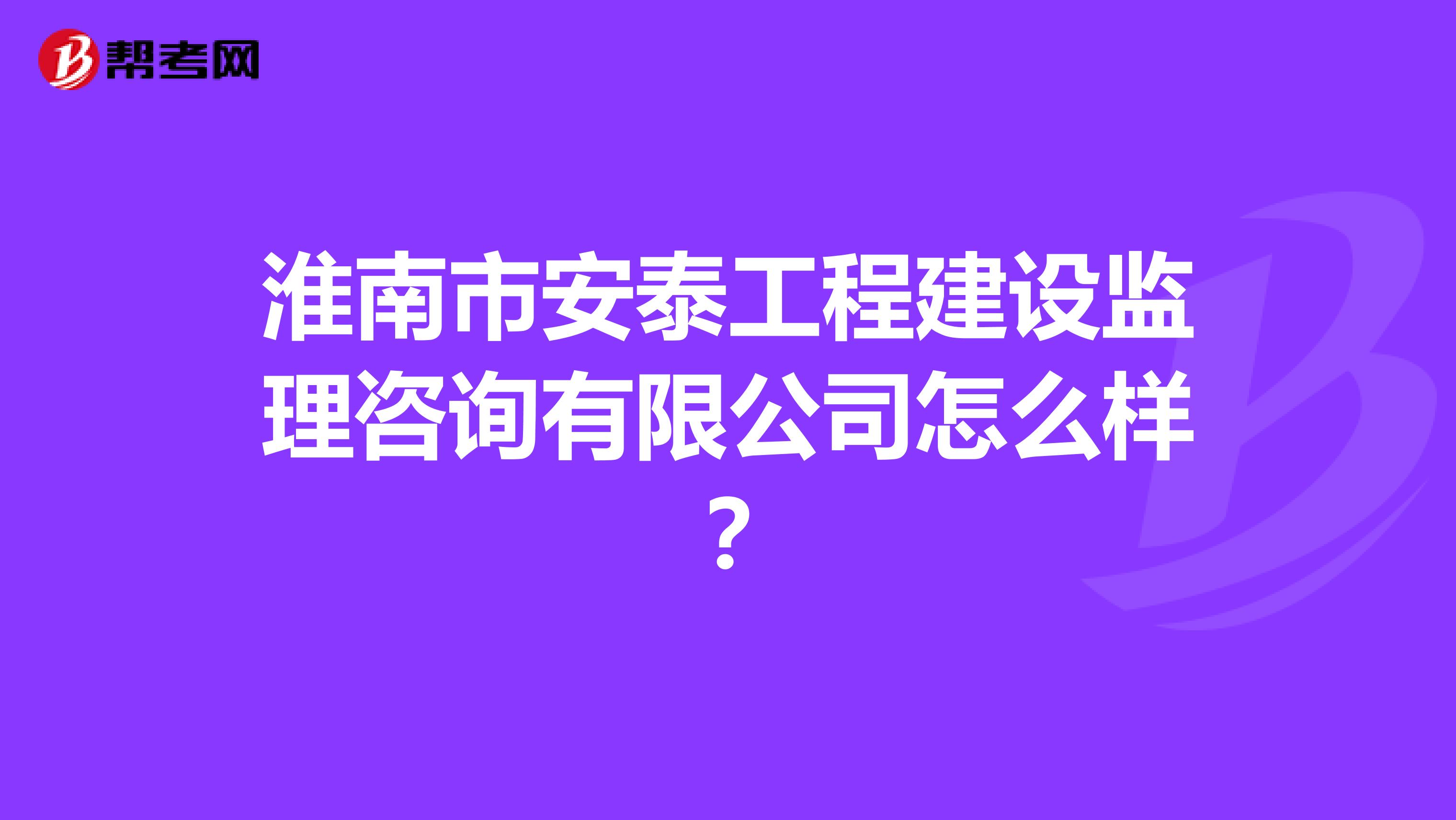 淮南市安泰工程建设监理咨询有限公司怎么样？
