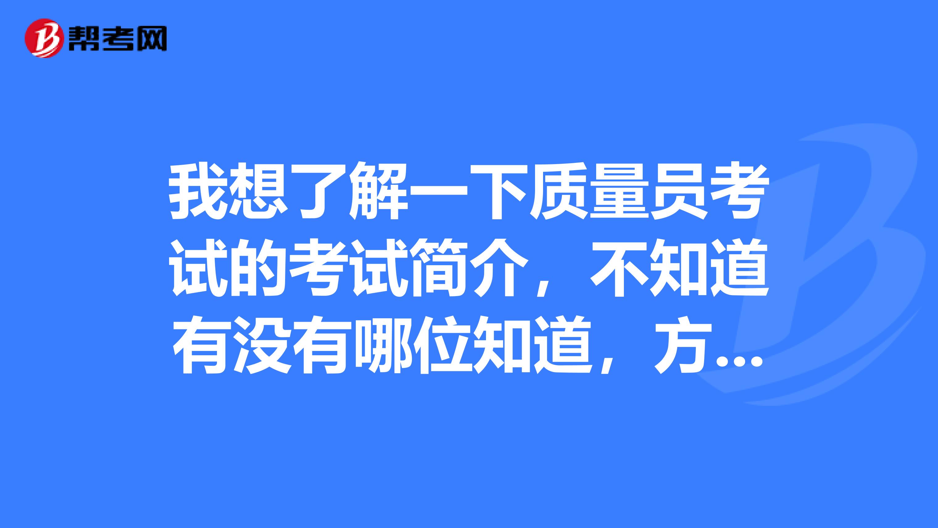 我想了解一下质量员考试的考试简介,不知道有没有哪位知道,方便告知吗?