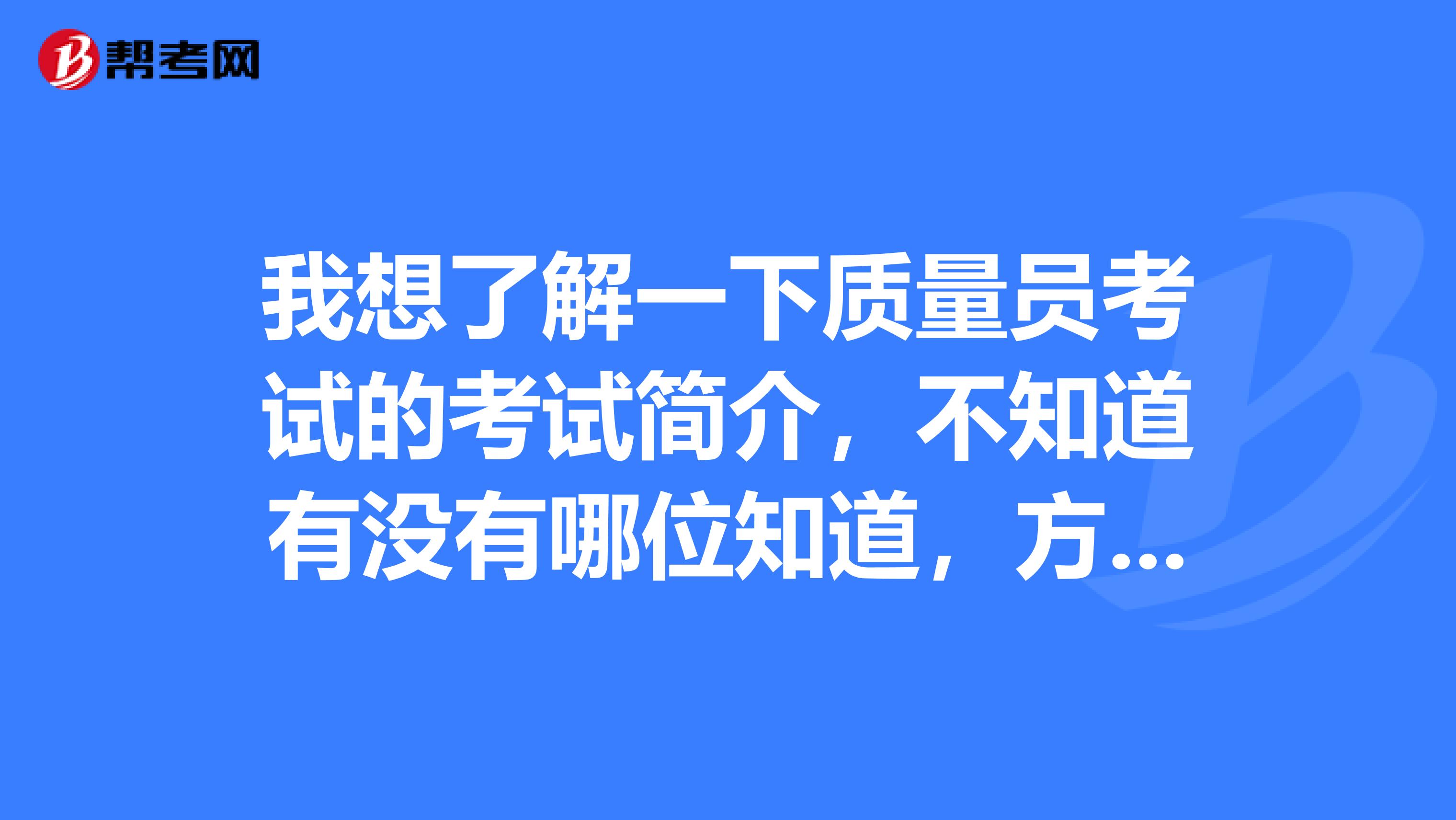 我想了解一下质量员考试的考试简介，不知道有没有哪位知道，方便告知吗？