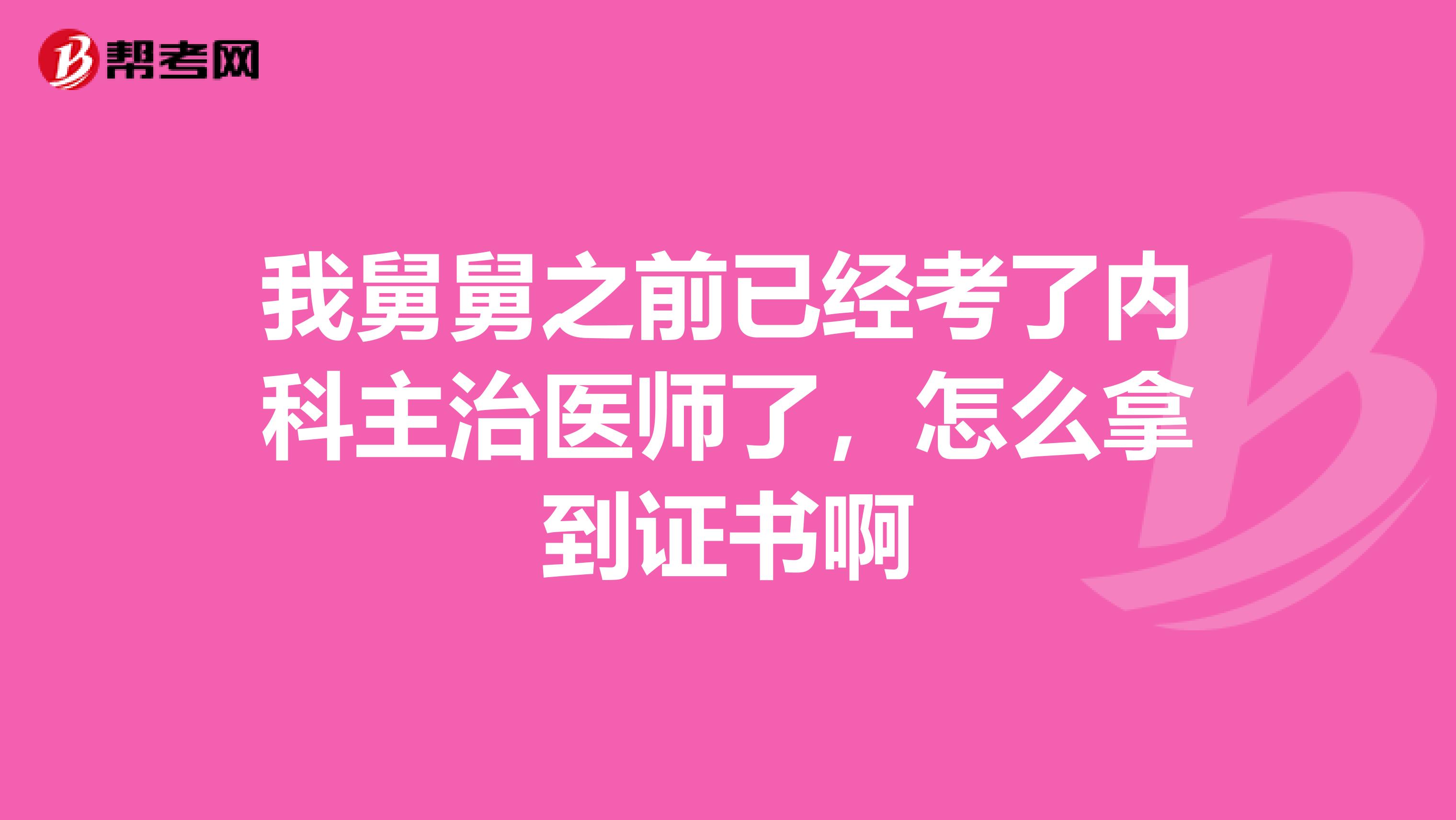 我舅舅之前已经考了内科主治医师了,怎么拿到证书啊