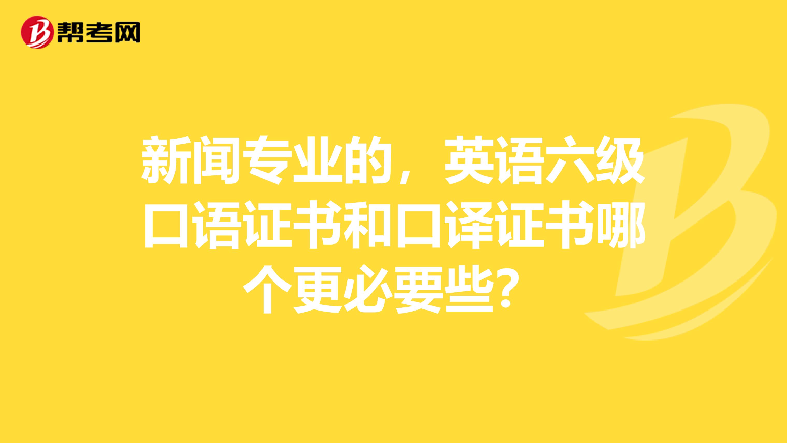 新闻专业的,英语六级口语证书和口译证书哪个更必要些?