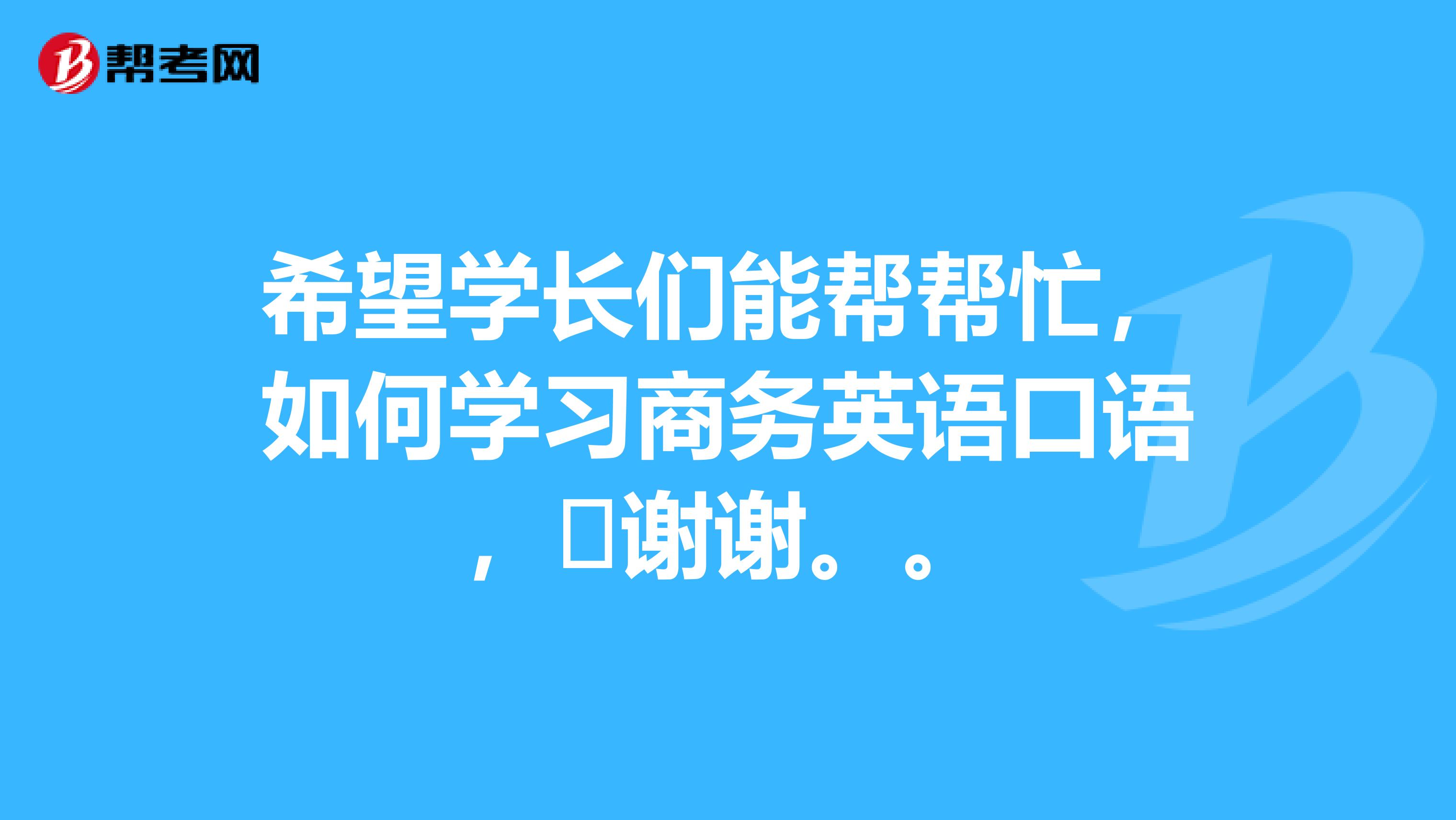 希望学长们能帮帮忙,如何学习商务英语口语,谢谢。。