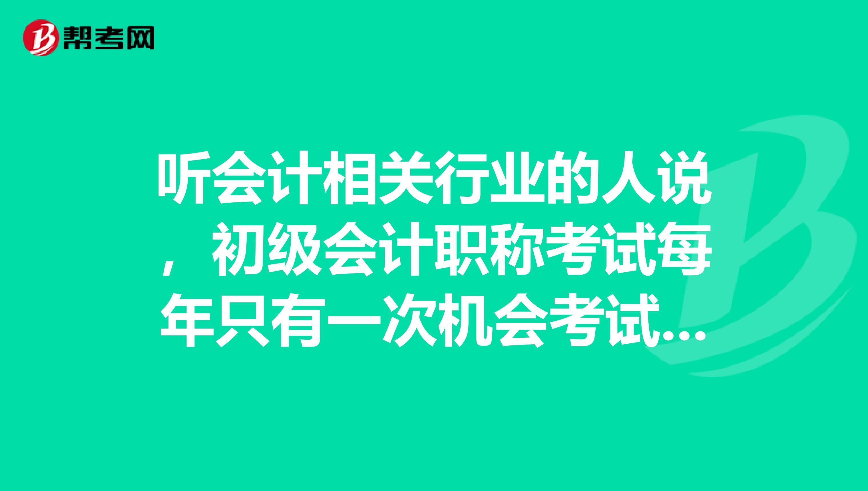 听会计相关行业的人说,初级会计职称考试每年只有一次机会考试,可信吗?