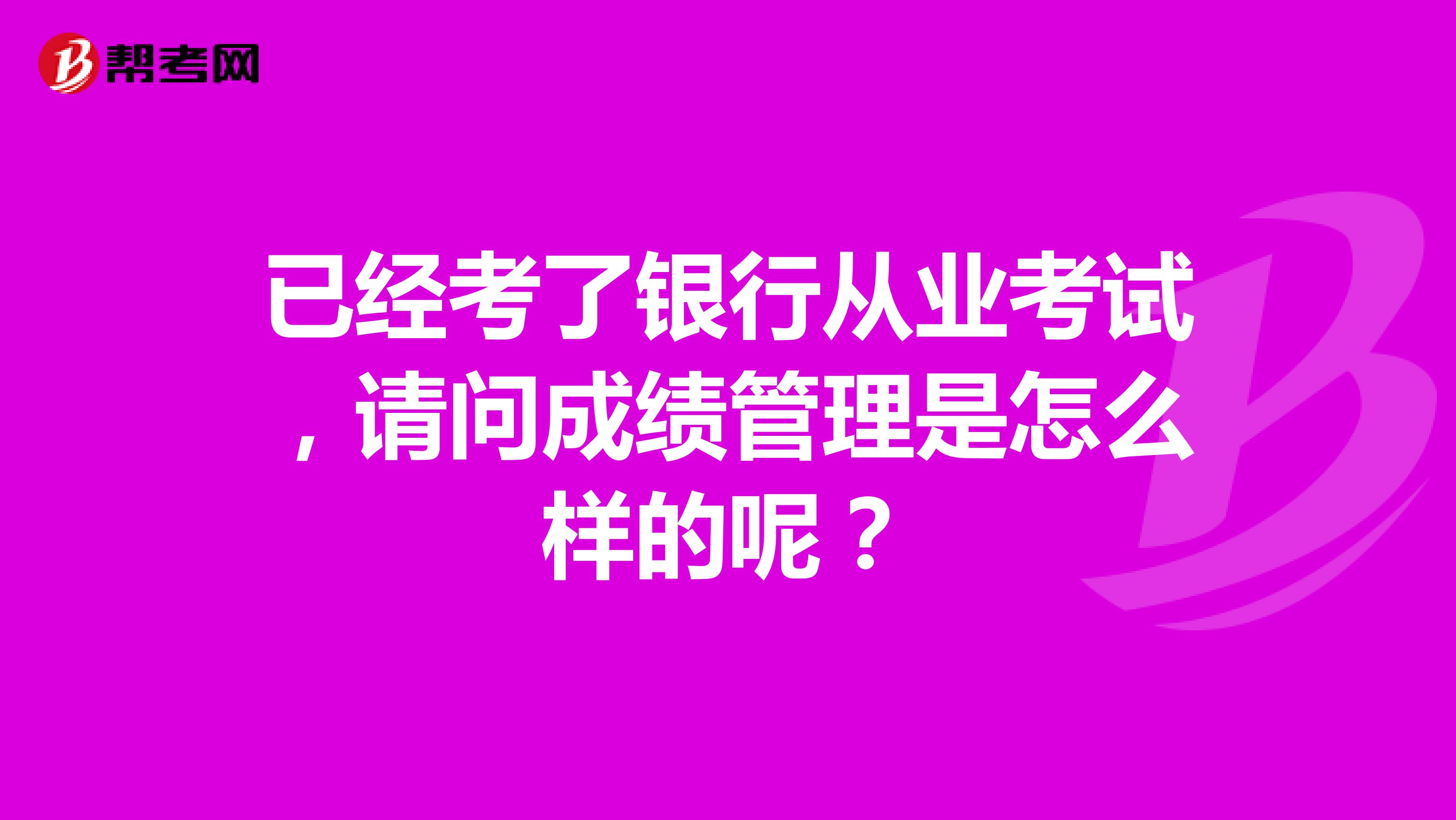 已经考了银行从业考试，请问成绩管理是怎么样的呢？