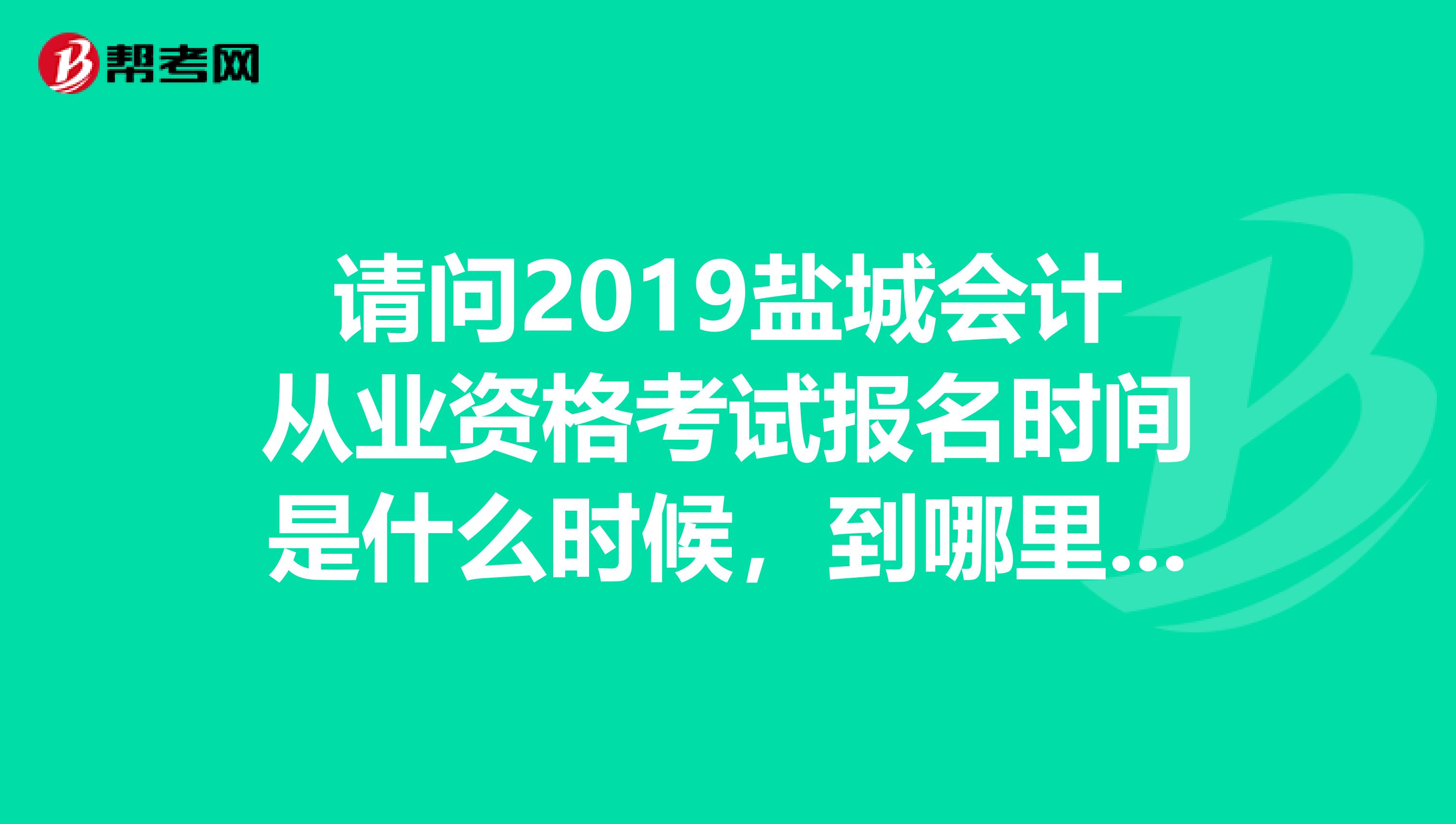 请问2019盐城会计从业资格考试报名时间是什么时候,到哪里报名