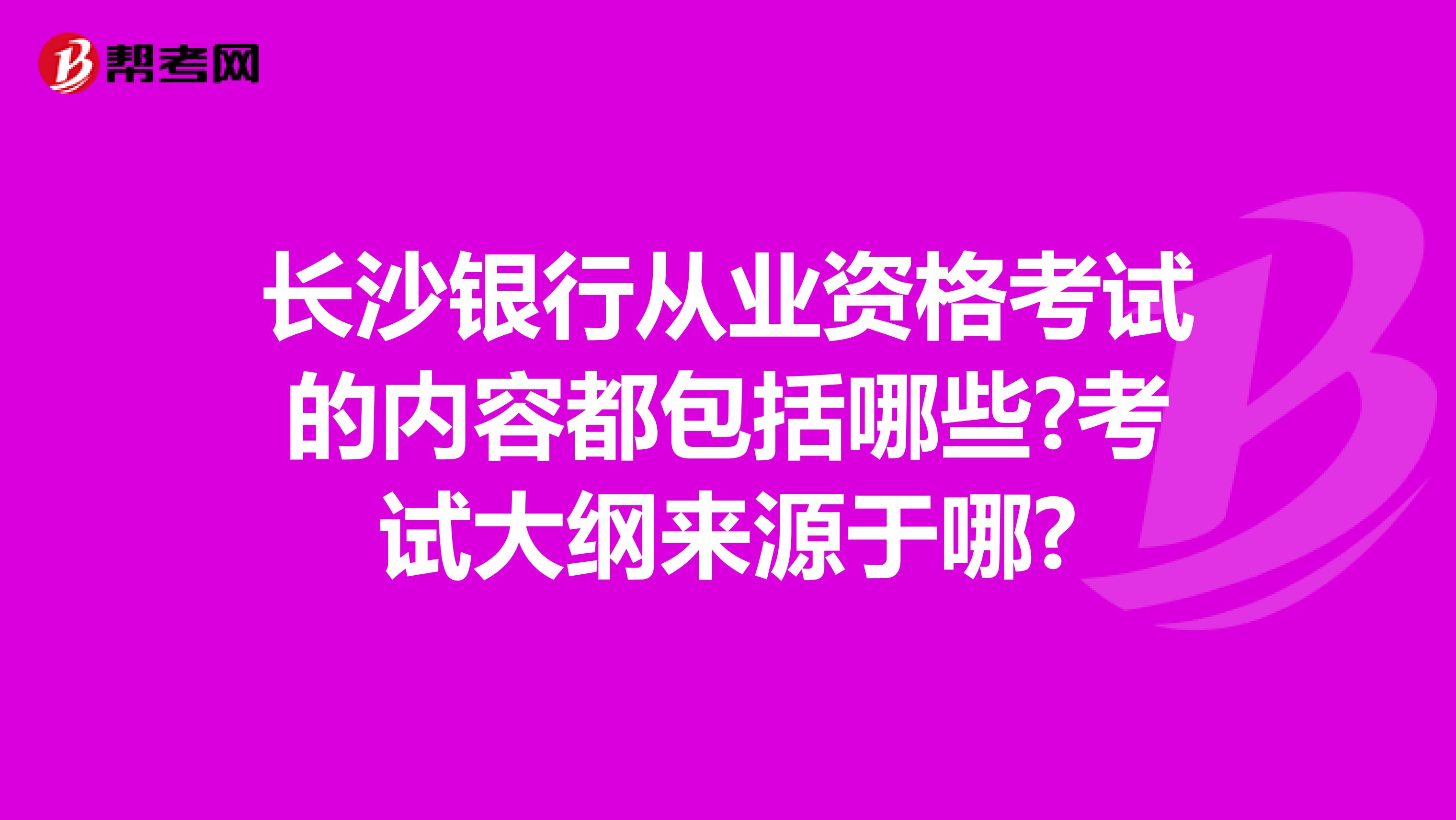 长沙银行从业资格考试的内容都包括哪些?考试大纲来源于哪?