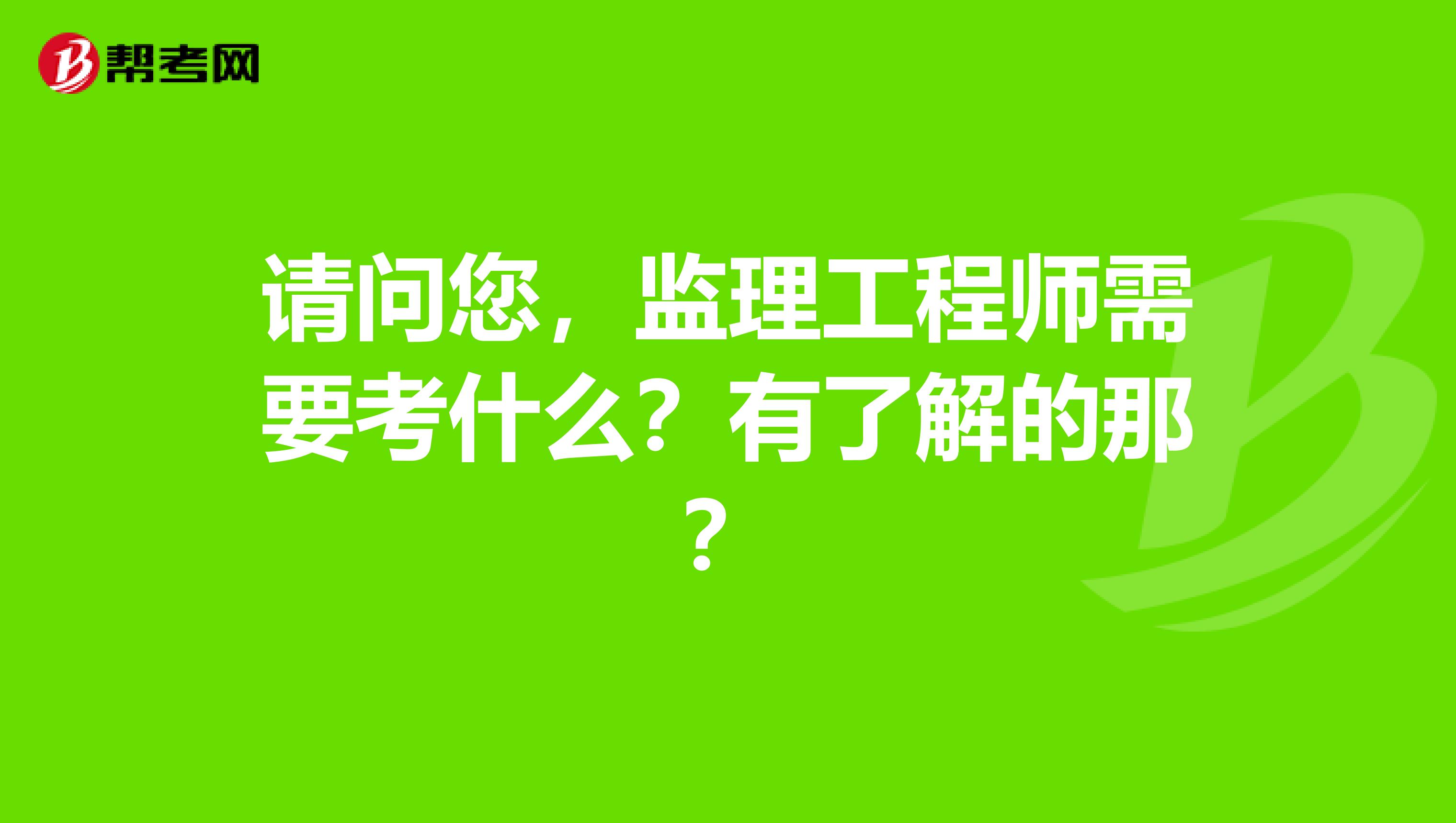 请问您，监理工程师需要考什么？有了解的那？