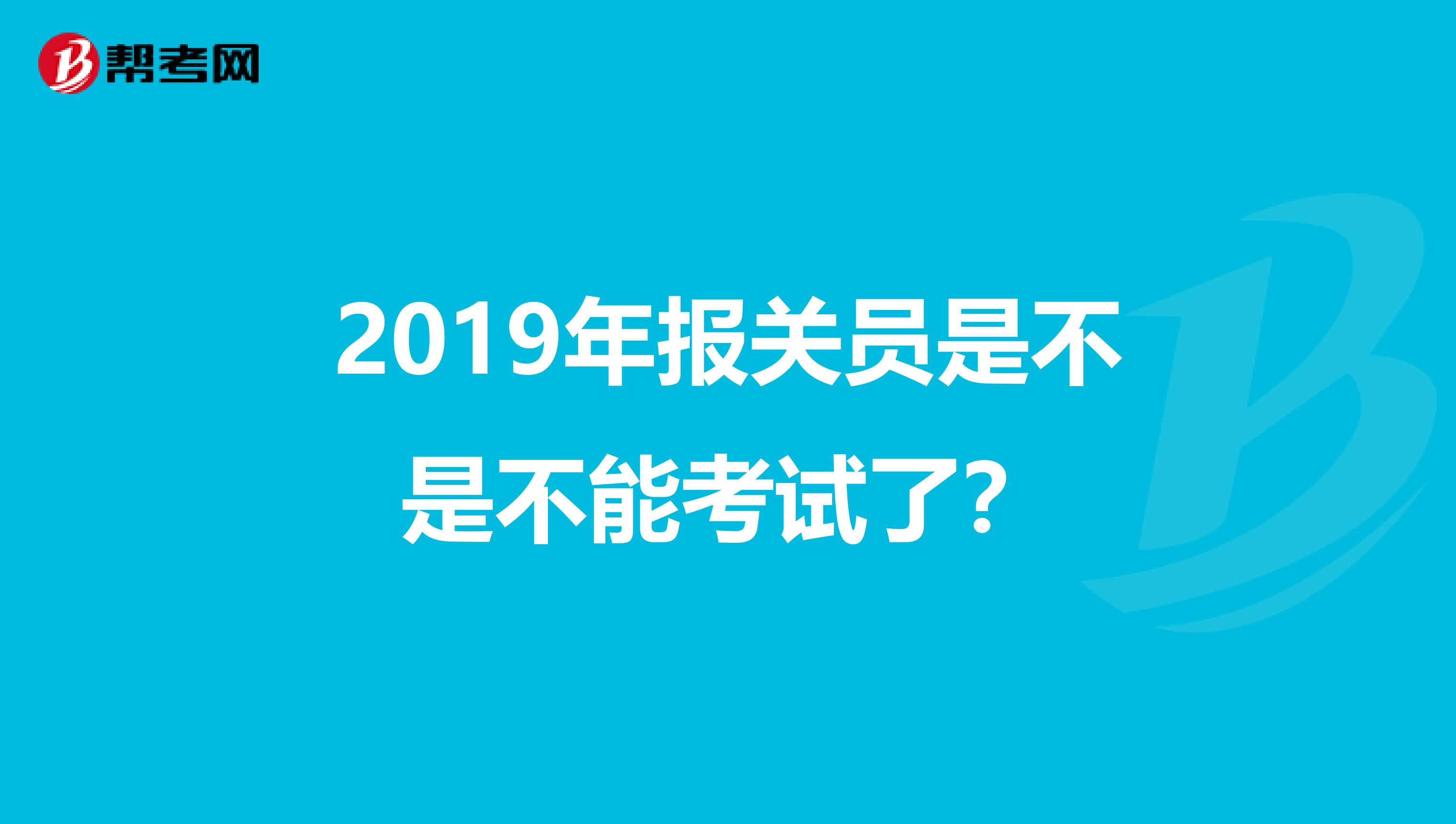 2019年报关员是不是不能考试了？