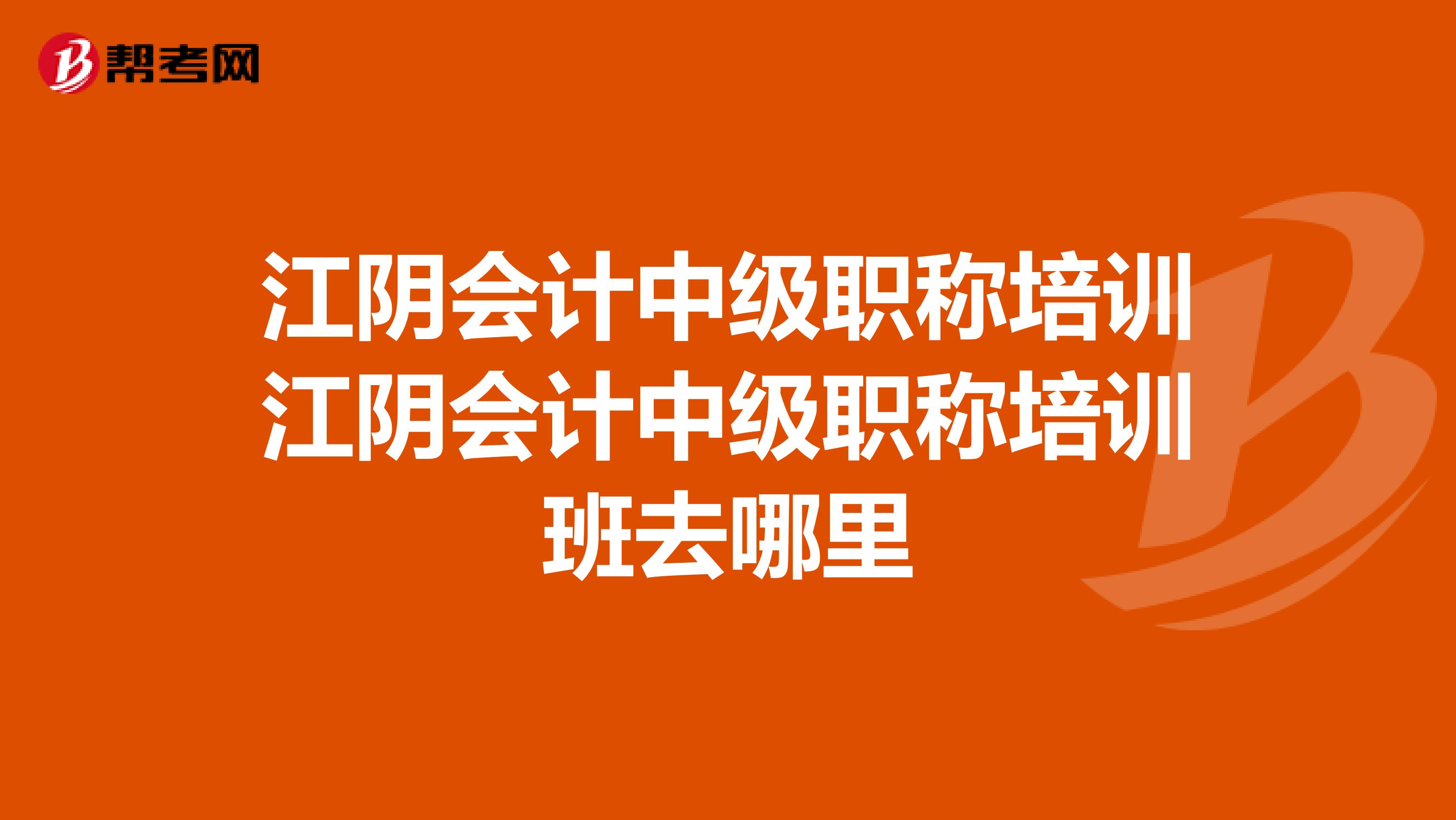 江阴会计中级职称培训江阴会计中级职称培训班去哪里