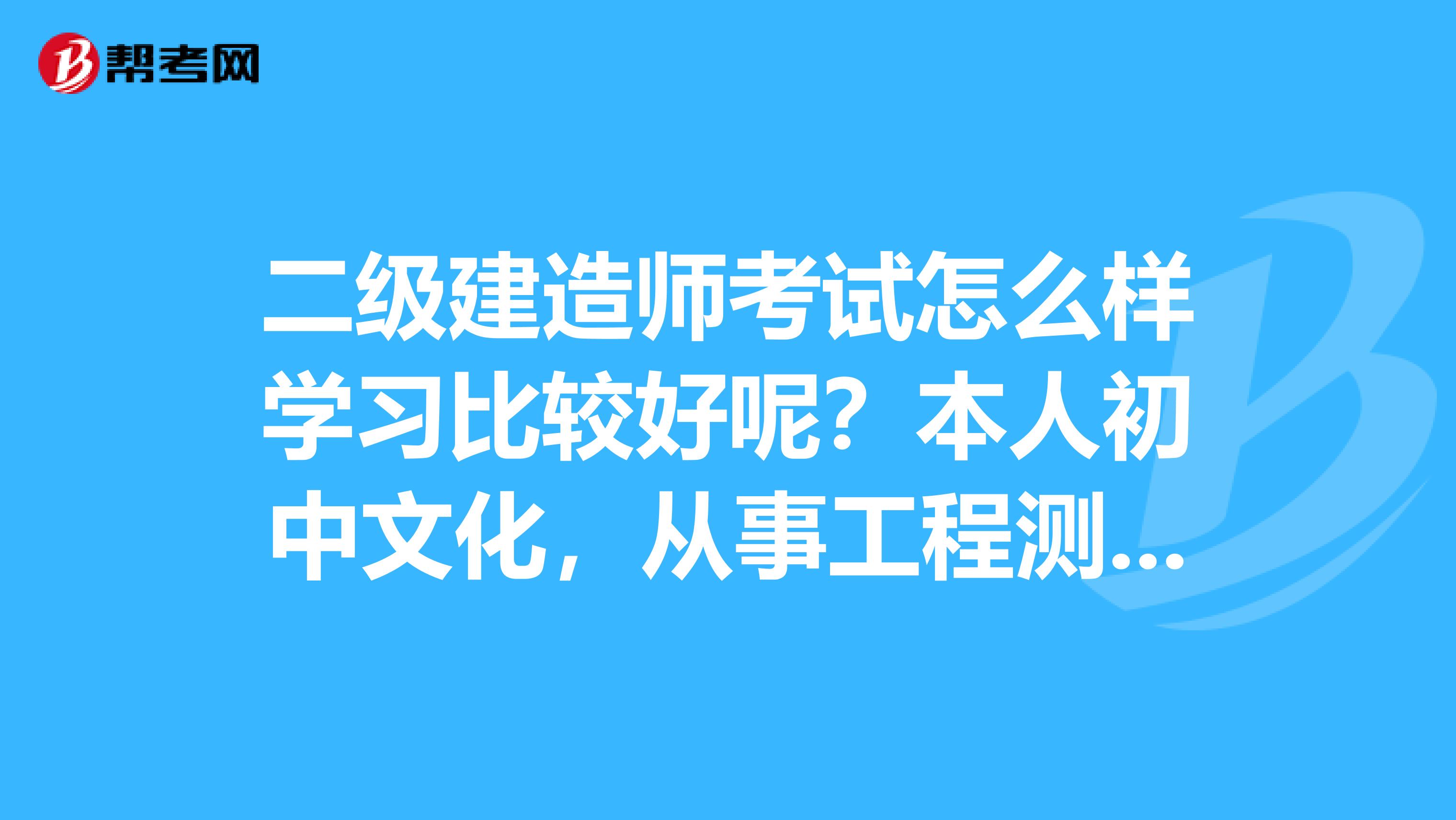 二级建造师考试怎么样学习比较好呢?本人初中文化,从事工程测量施工整理资料,有九年的工龄,明年想报考二级建造师机电工程专业?