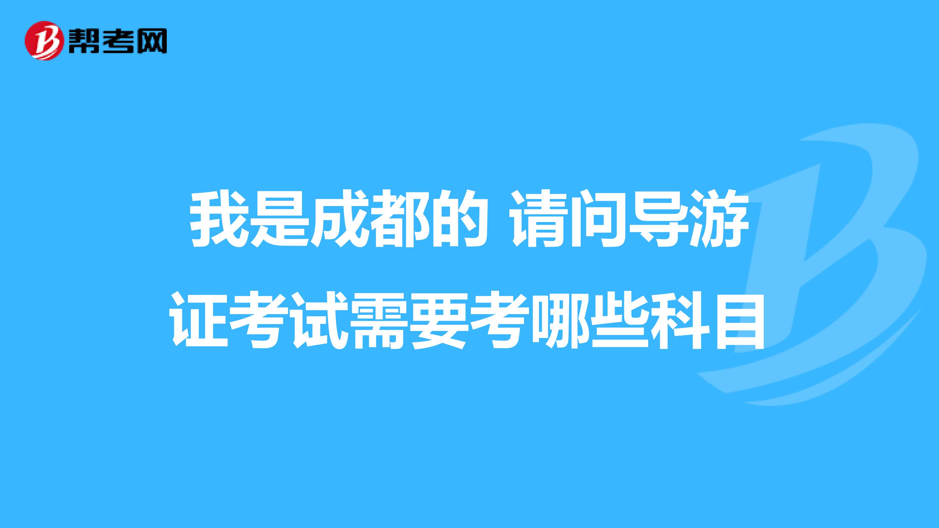 我是成都的 请问导游证考试需要考哪些科目