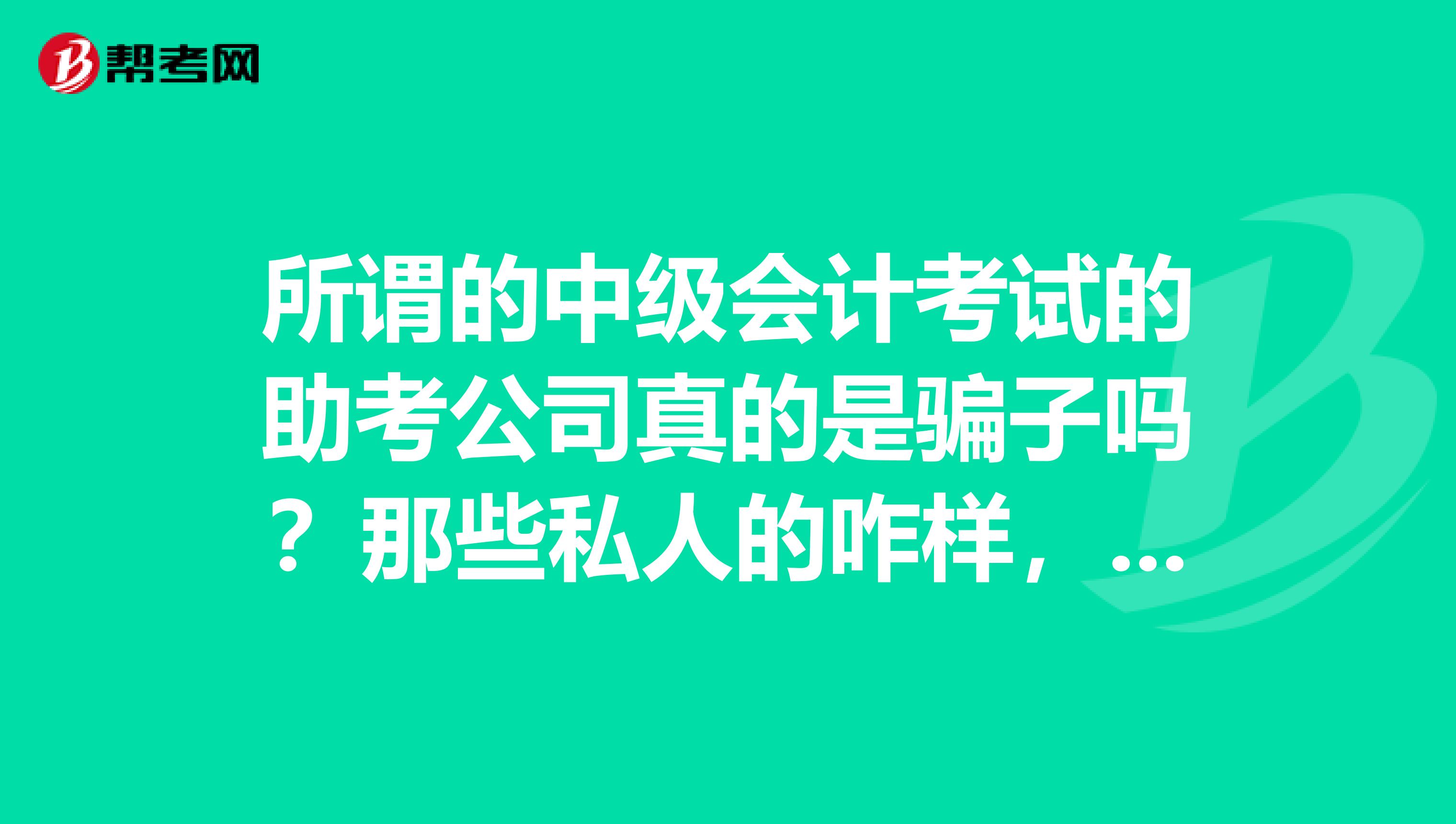 所谓的中级会计考试的助考公司真的是骗子吗?那些私人的咋样,听说不知真假,求解
