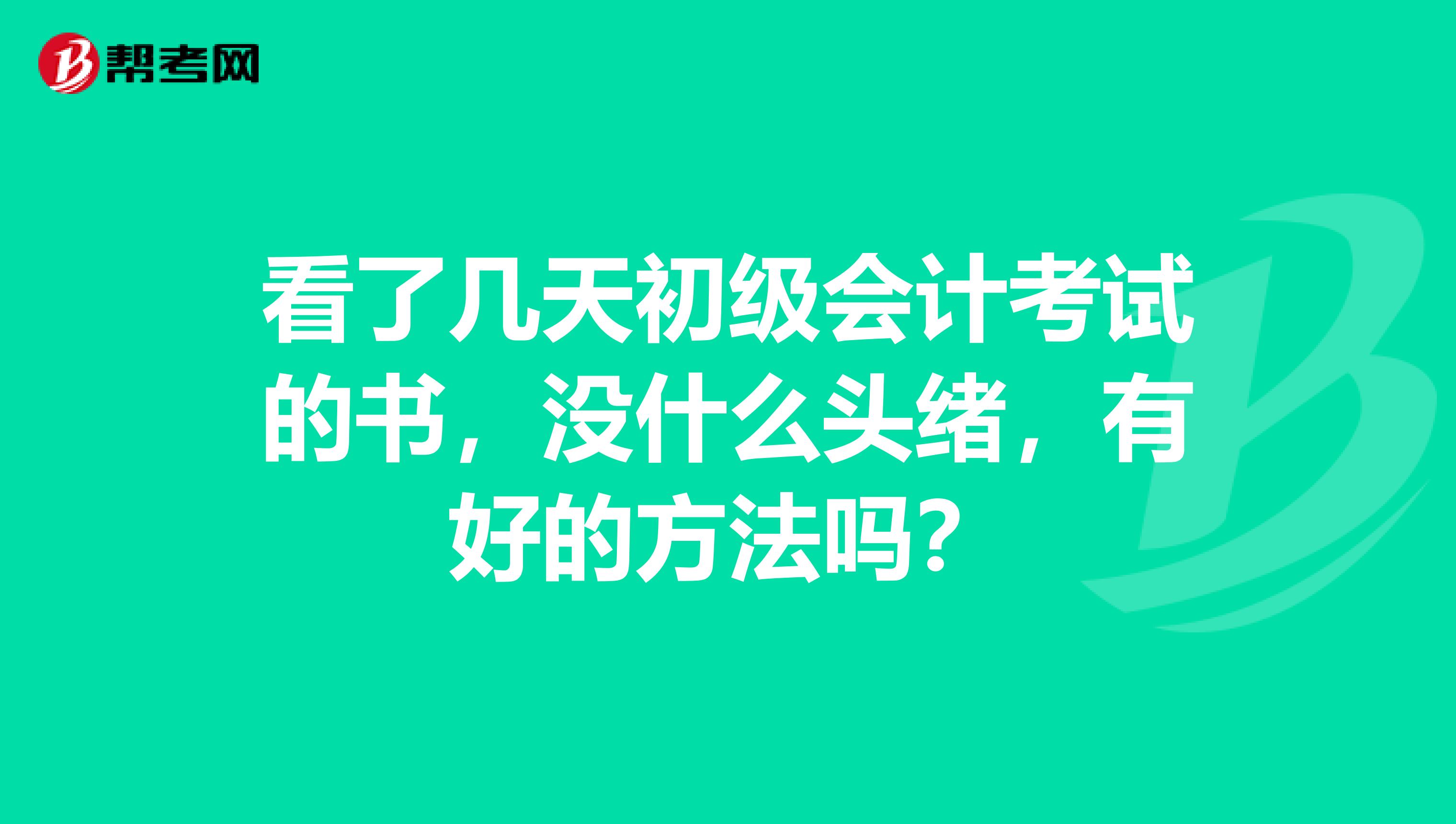 看了几天初级会计考试的书,没什么头绪,有好的方法吗?