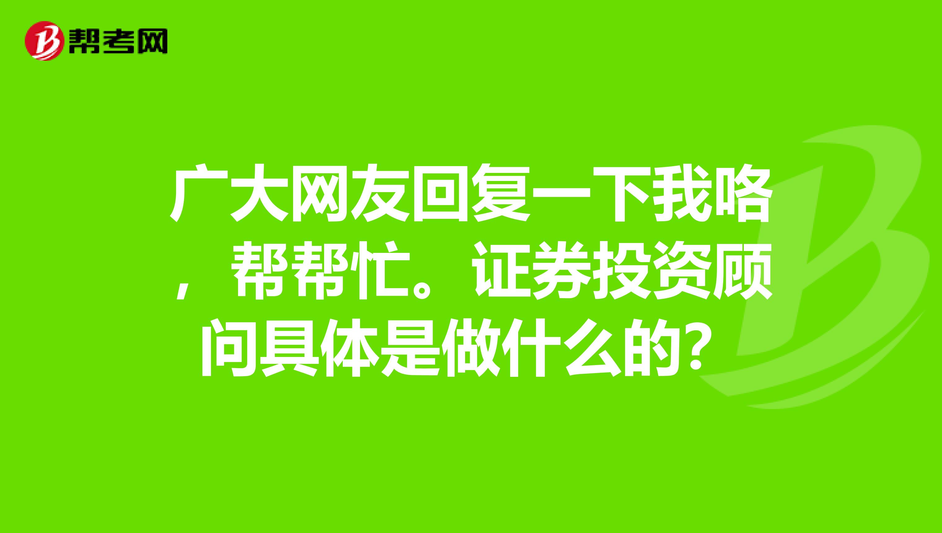 广大网友回复一下我咯，帮帮忙。证券投资顾问具体是做什么的？