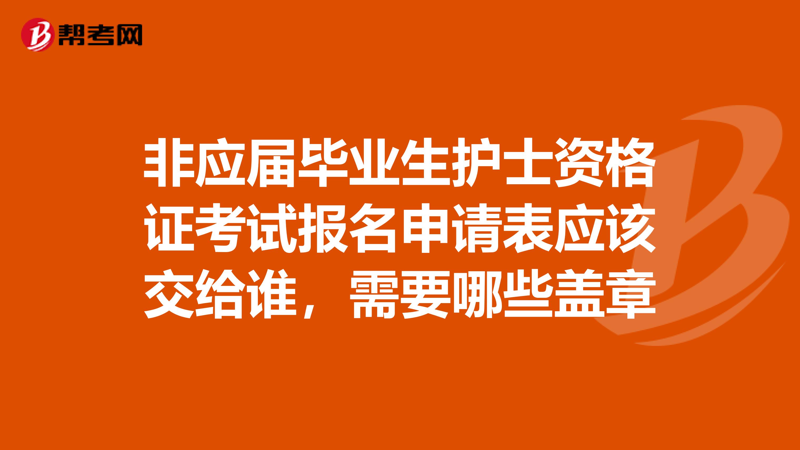 非应届毕业生护士资格证考试报名申请表应该交给谁，需要哪些盖章