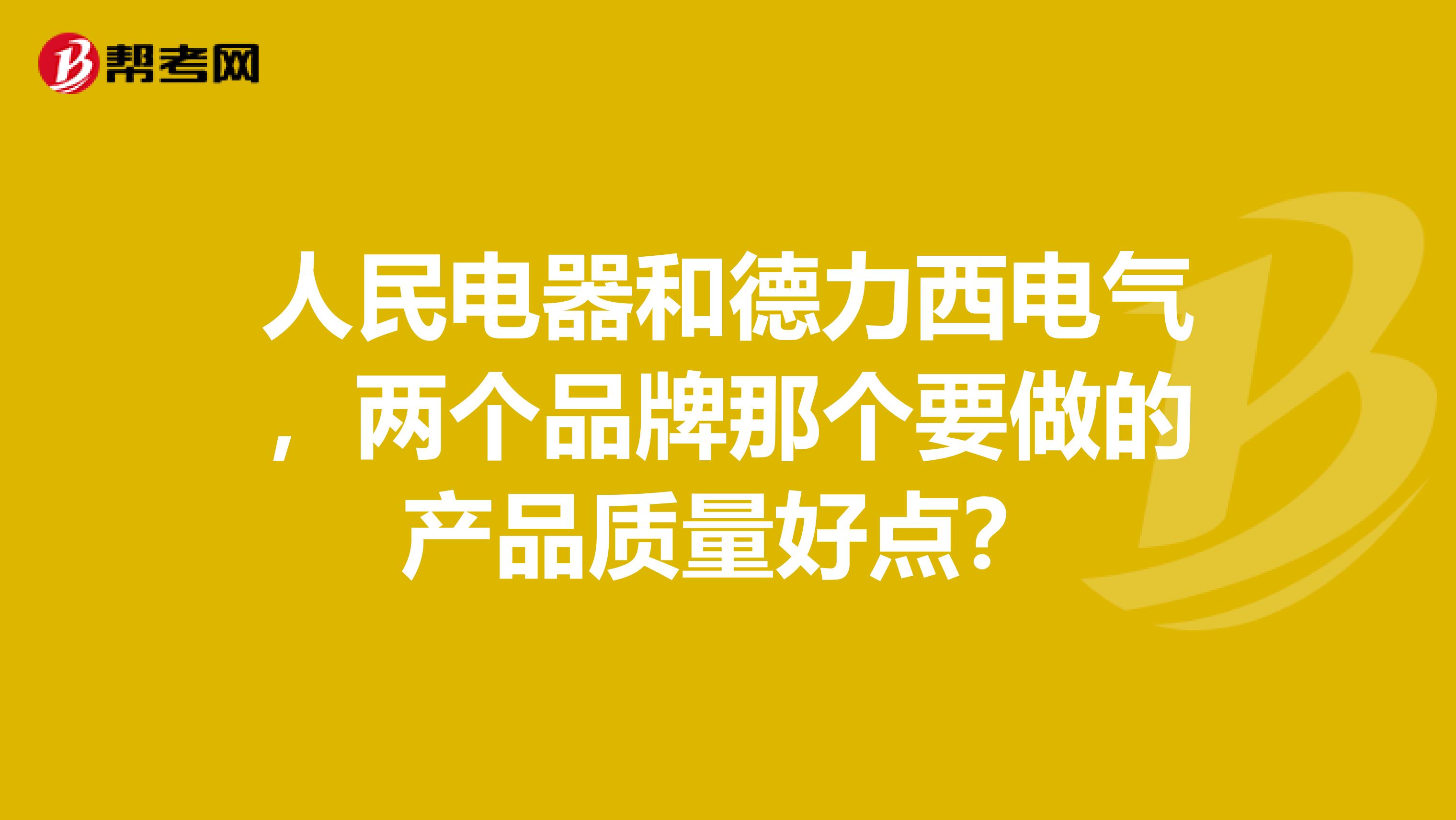 人民电器和德力西电气，两个品牌那个要做的产品质量好点？