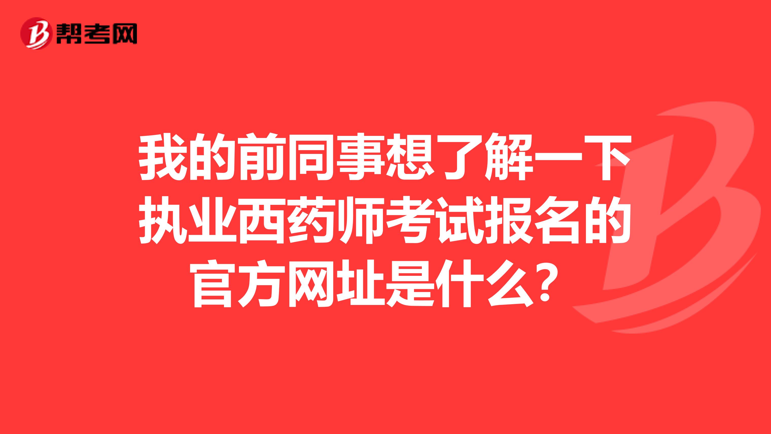 我的前同事想了解一下执业西药师考试报名的官方网址是什么？