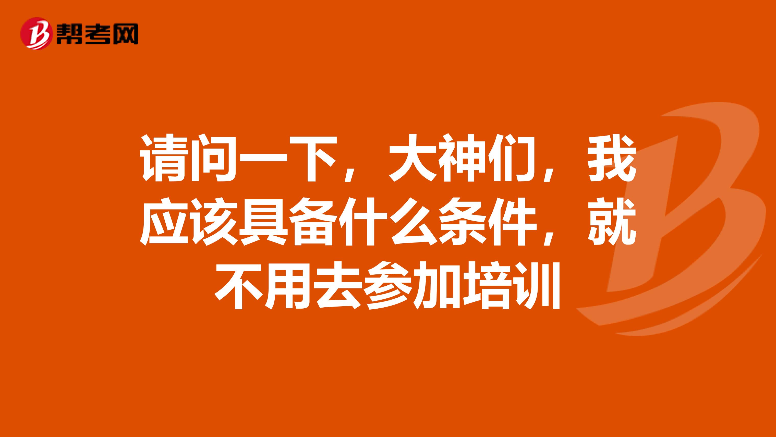 请问一下，大神们，我应该具备什么条件，就不用去参加培训