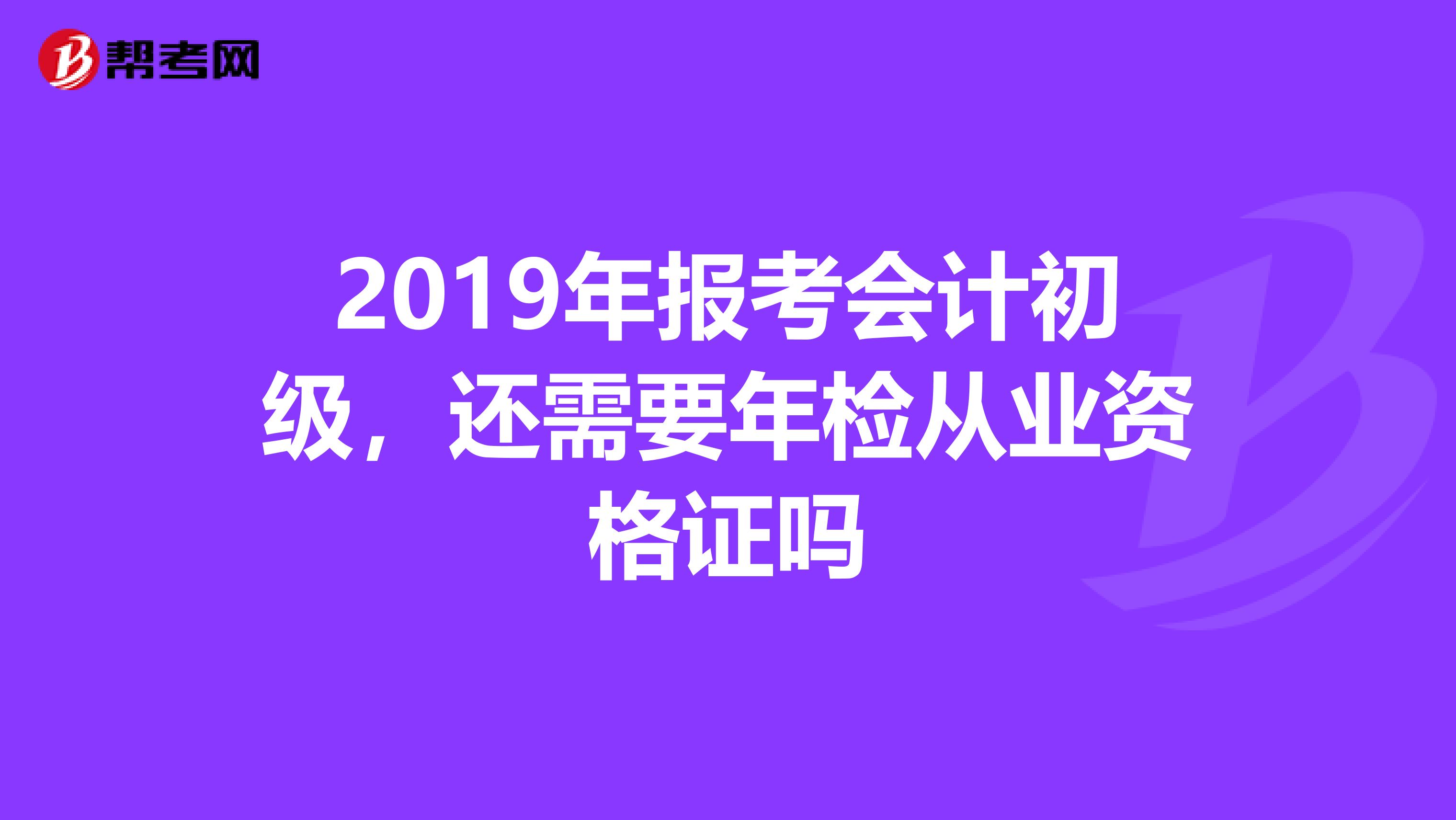 2019年报考会计初级，还需要年检从业资格证吗