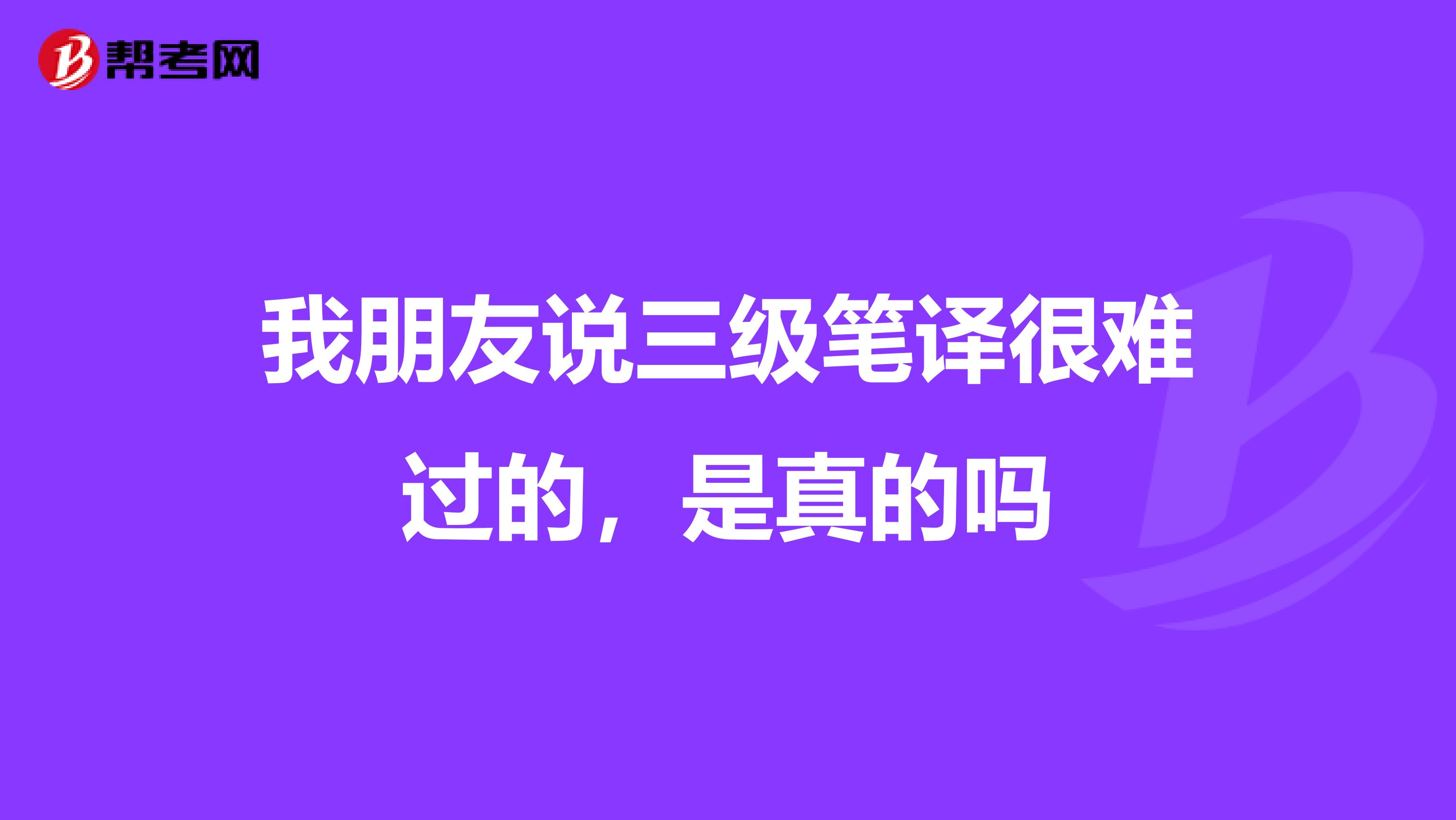 我朋友说三级笔译很难过的，是真的吗