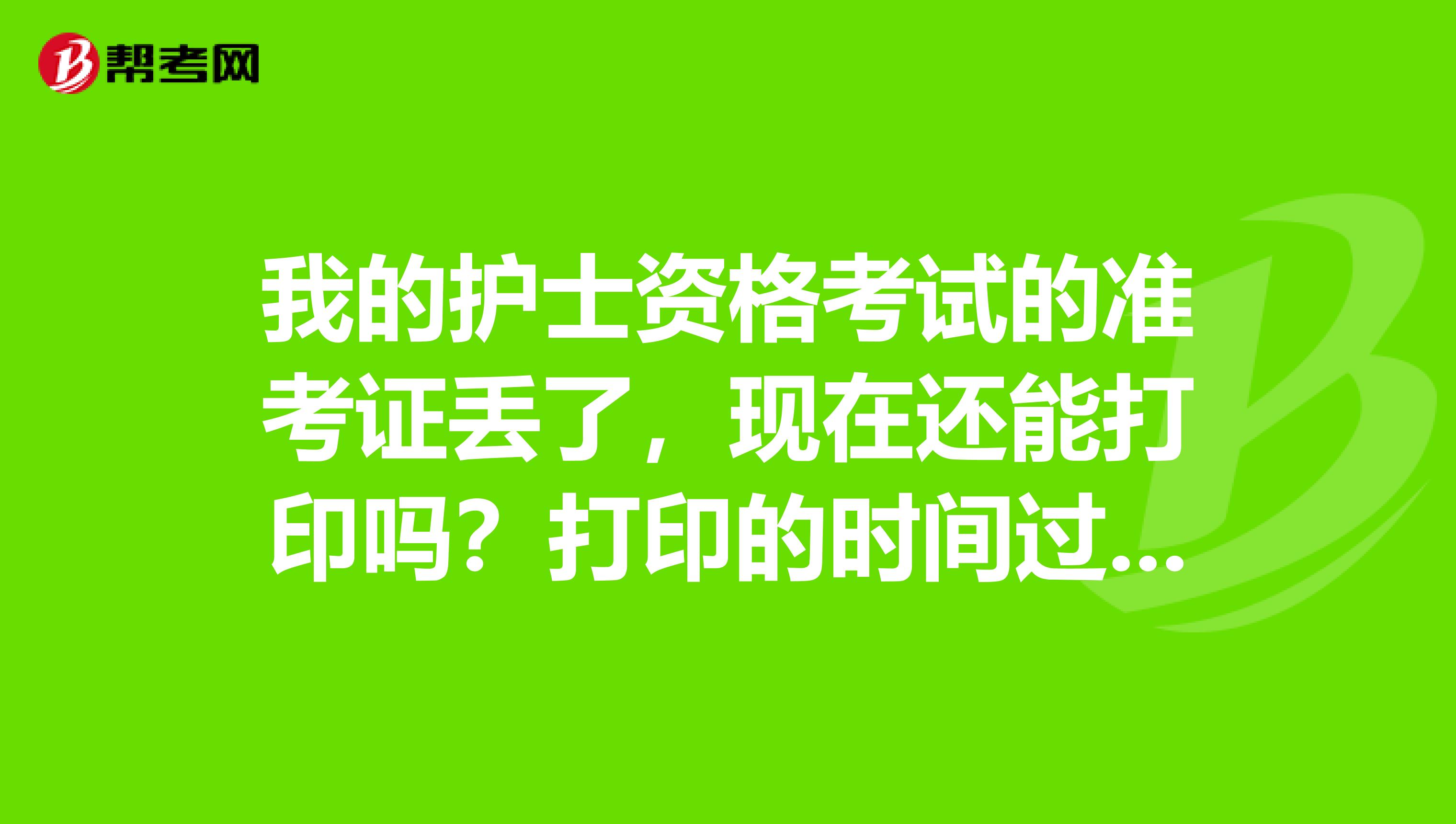 我的护士资格考试的准考证丢了,现在还能打印吗?打印的时间过了没有啊