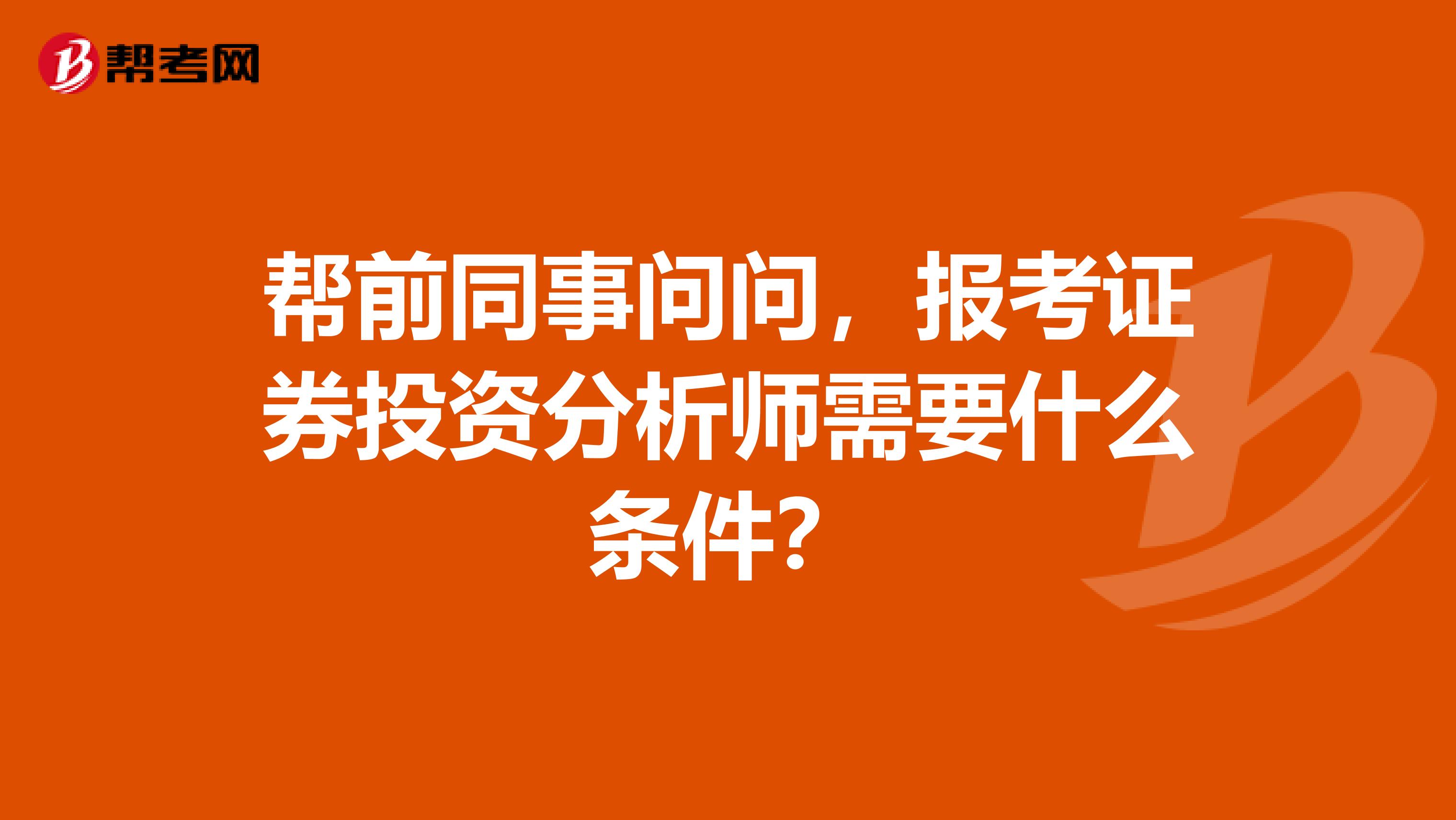 帮前同事问问，报考证券投资分析师需要什么条件？