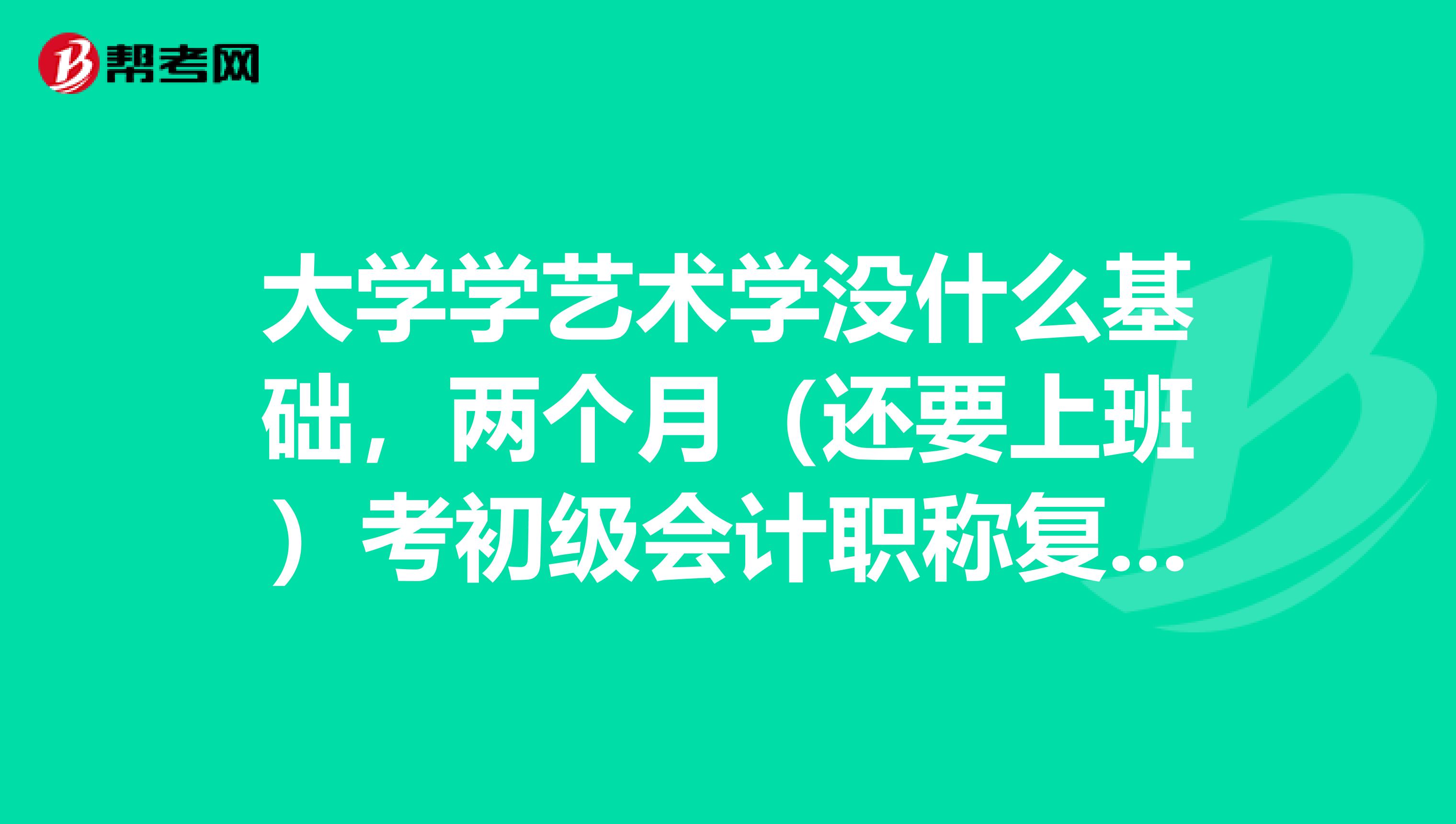 大学学艺术学没什么基础,两个月(还要上班)考初级会计职称复习时间够吗?