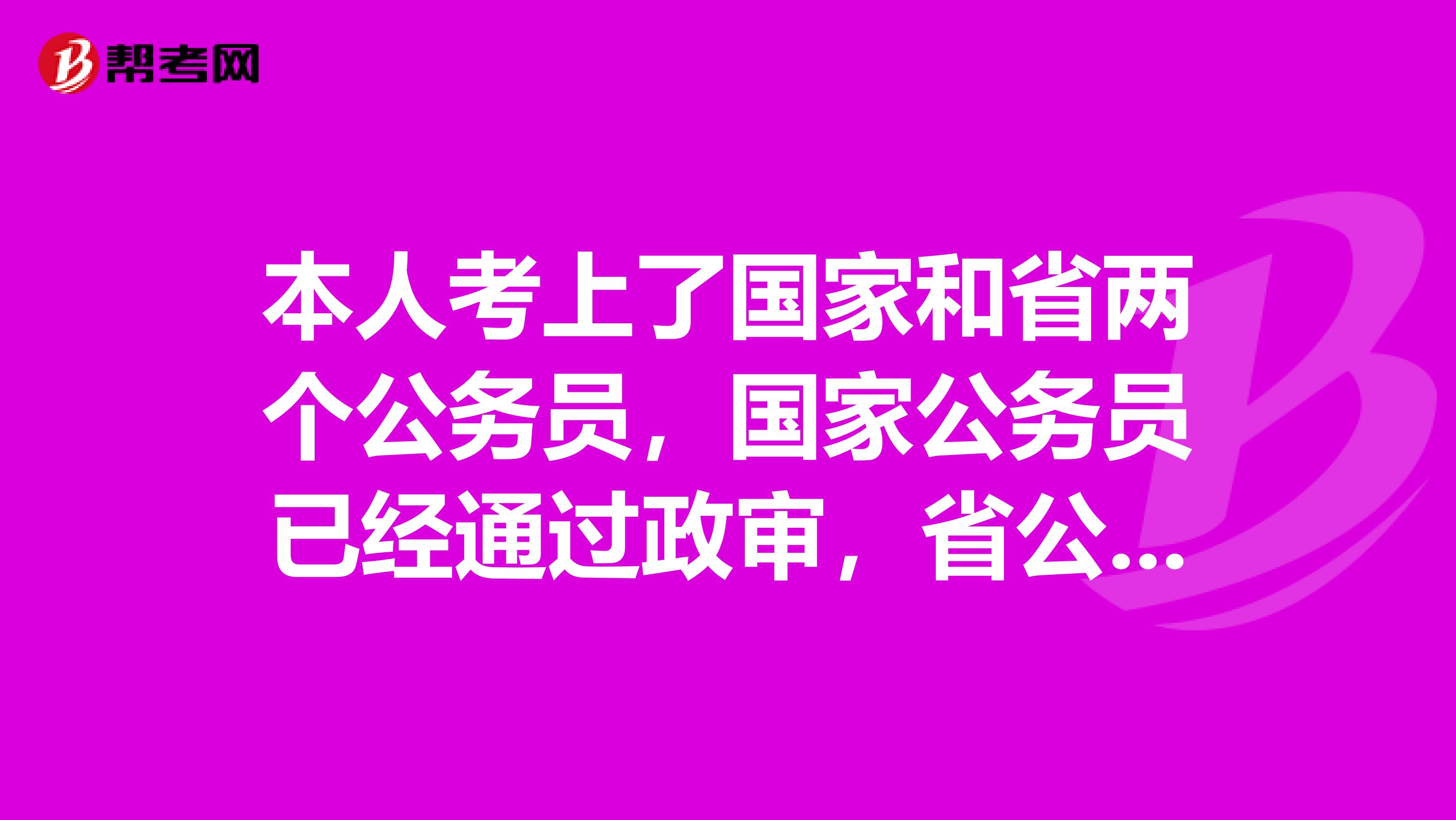 本人考上了国家和省两个公务员,国家公务员已经通过政审,省公务员即将政审。现在能够放弃国家的么?因为如果放弃,国家的那个单位肯定就浪费了一个招考计划了。因为已经公示,后面的已经无法替补了。本人倾向于省的,但是又担心万一放弃了国家的,省的又出现什么问题,那就两头空了。不知道各位有什么建议。