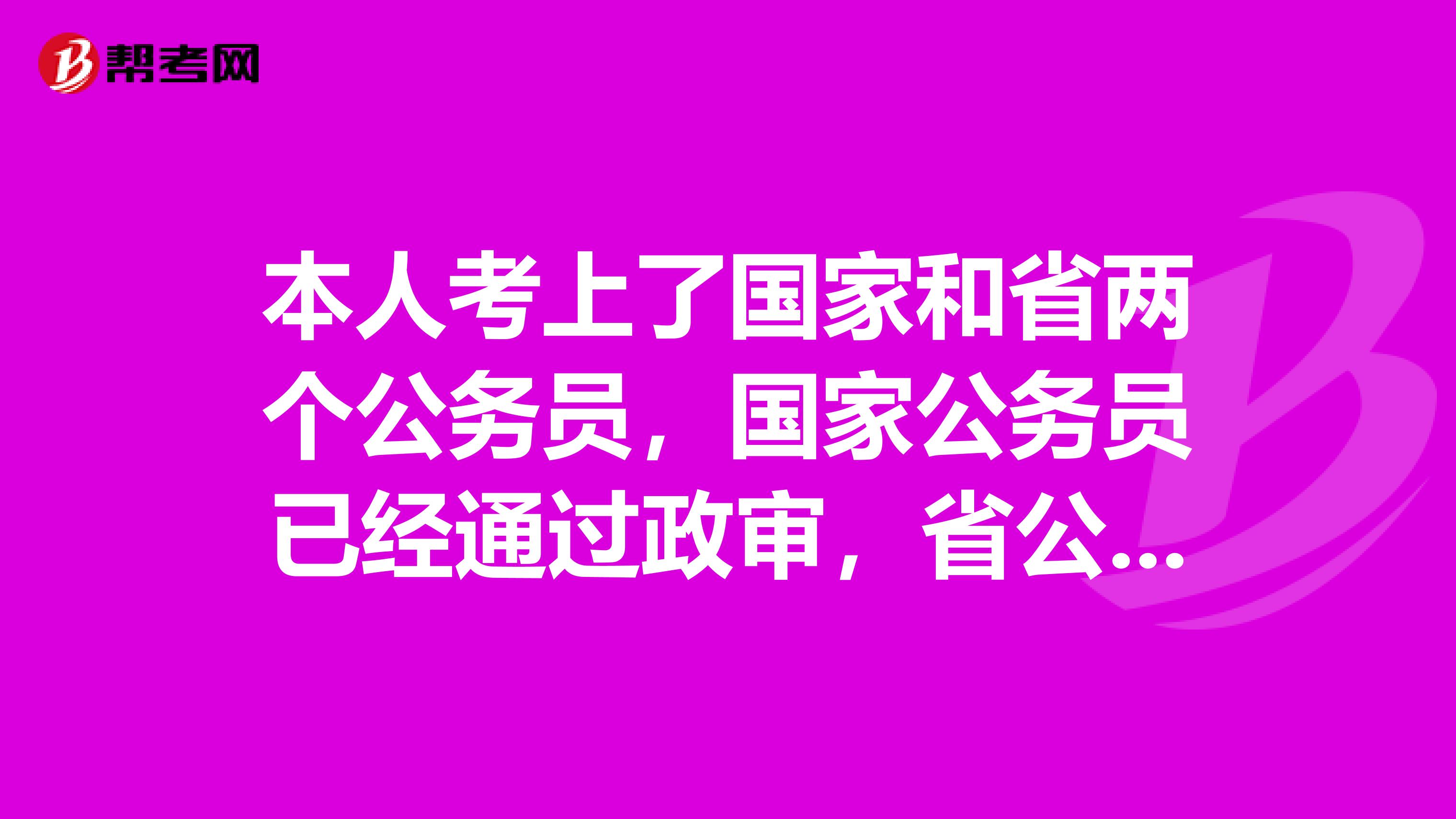 本人考上了国家和省两个公务员，国家公务员已经通过政审，省公务员即将政审。现在能够放弃国家的么？因为如果放弃，国家的那个单位肯定就浪费了一个招考计划了。因为已经公示，后面的已经无法替补了。本人倾向于省的，但是又担心万一放弃了国家的，省的又出现什么问题，那就两头空了。不知道各位有什么建议。