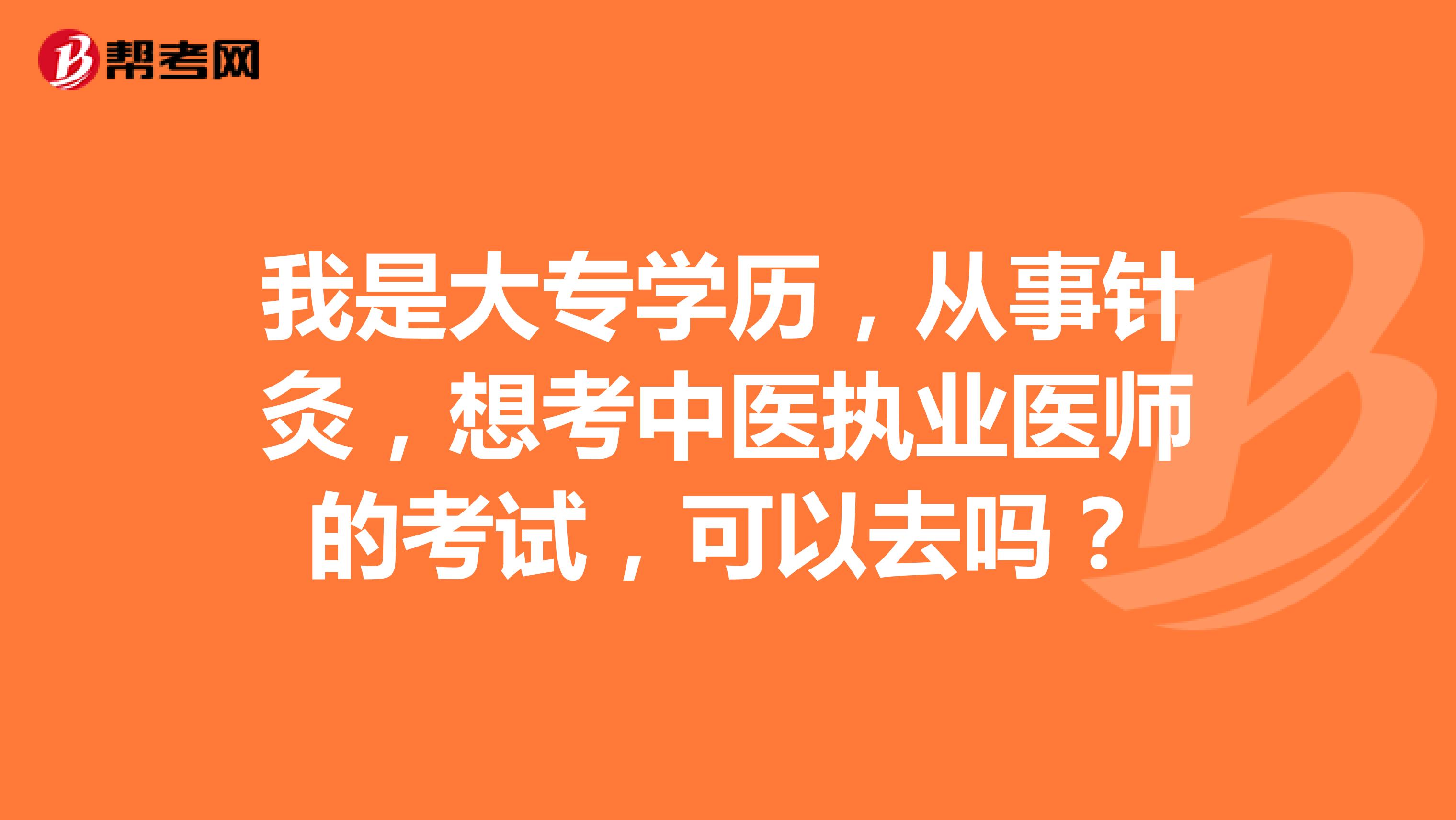 我是大专学历，从事针灸，想考中医执业医师的考试，可以去吗？