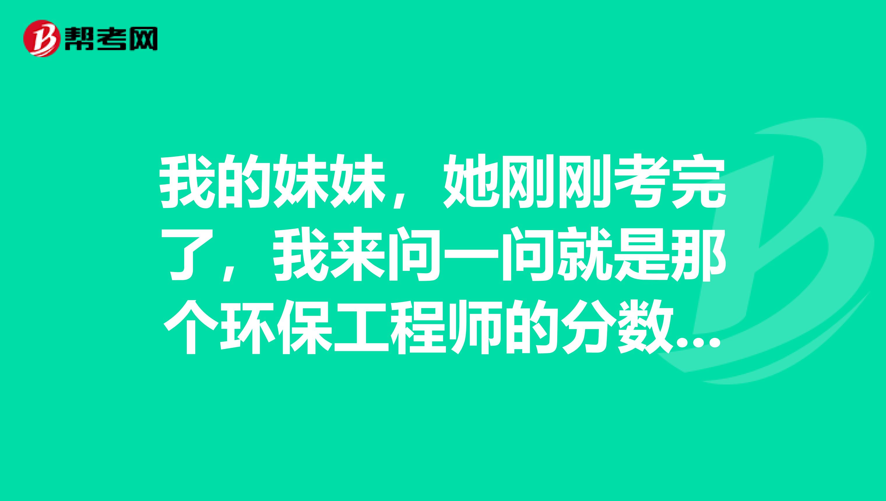 我的妹妹，她刚刚考完了，我来问一问就是那个环保工程师的分数线是怎么算的啊？