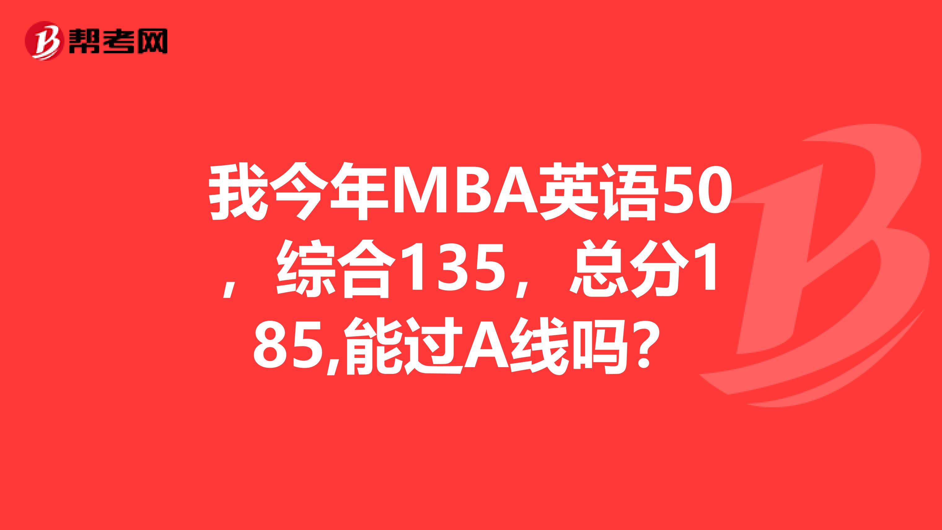 我今年MBA英语50,综合135,总分185,能过A线吗?