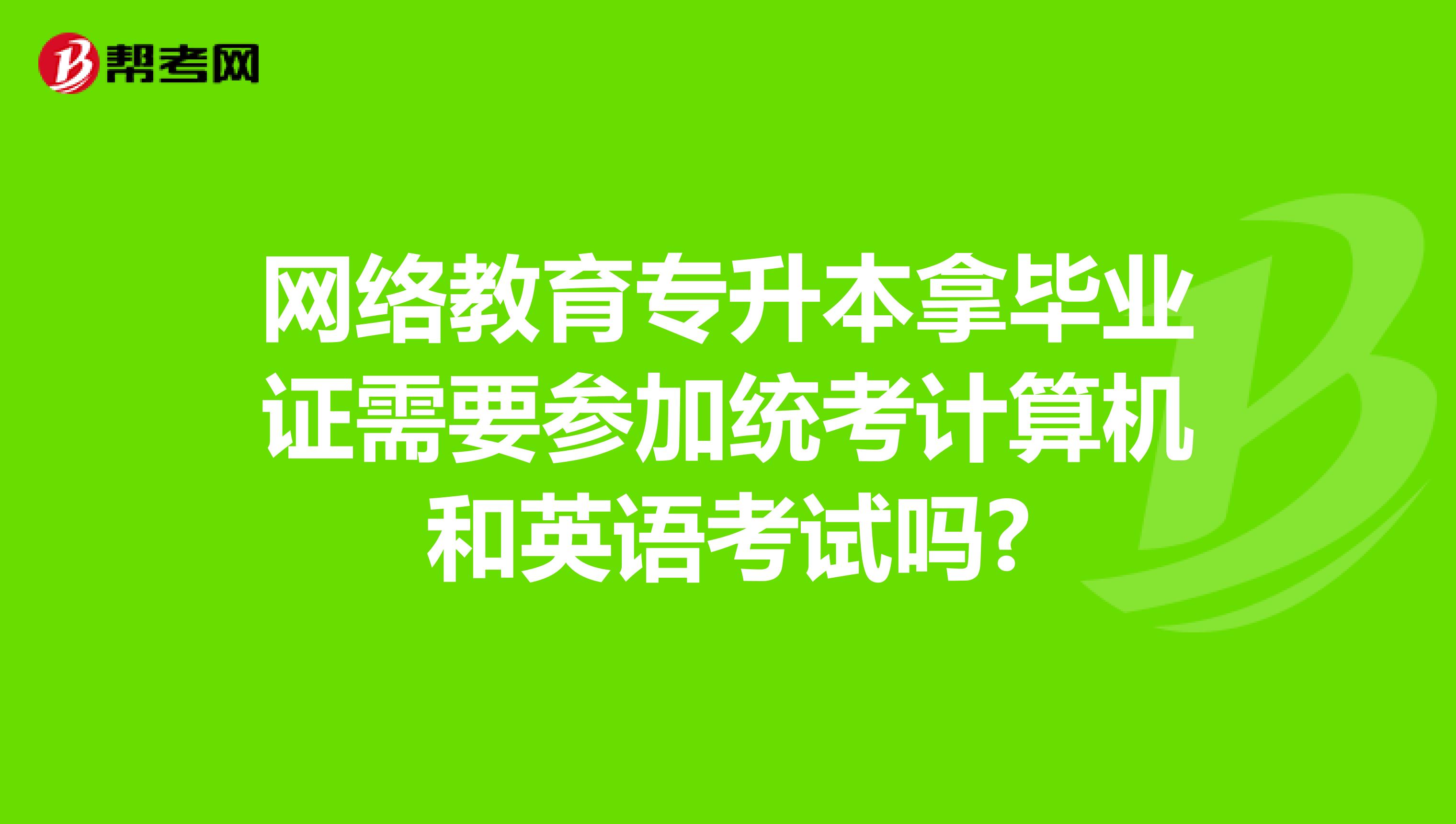 网络教育专升本拿毕业证需要参加统考计算机和英语考试吗?