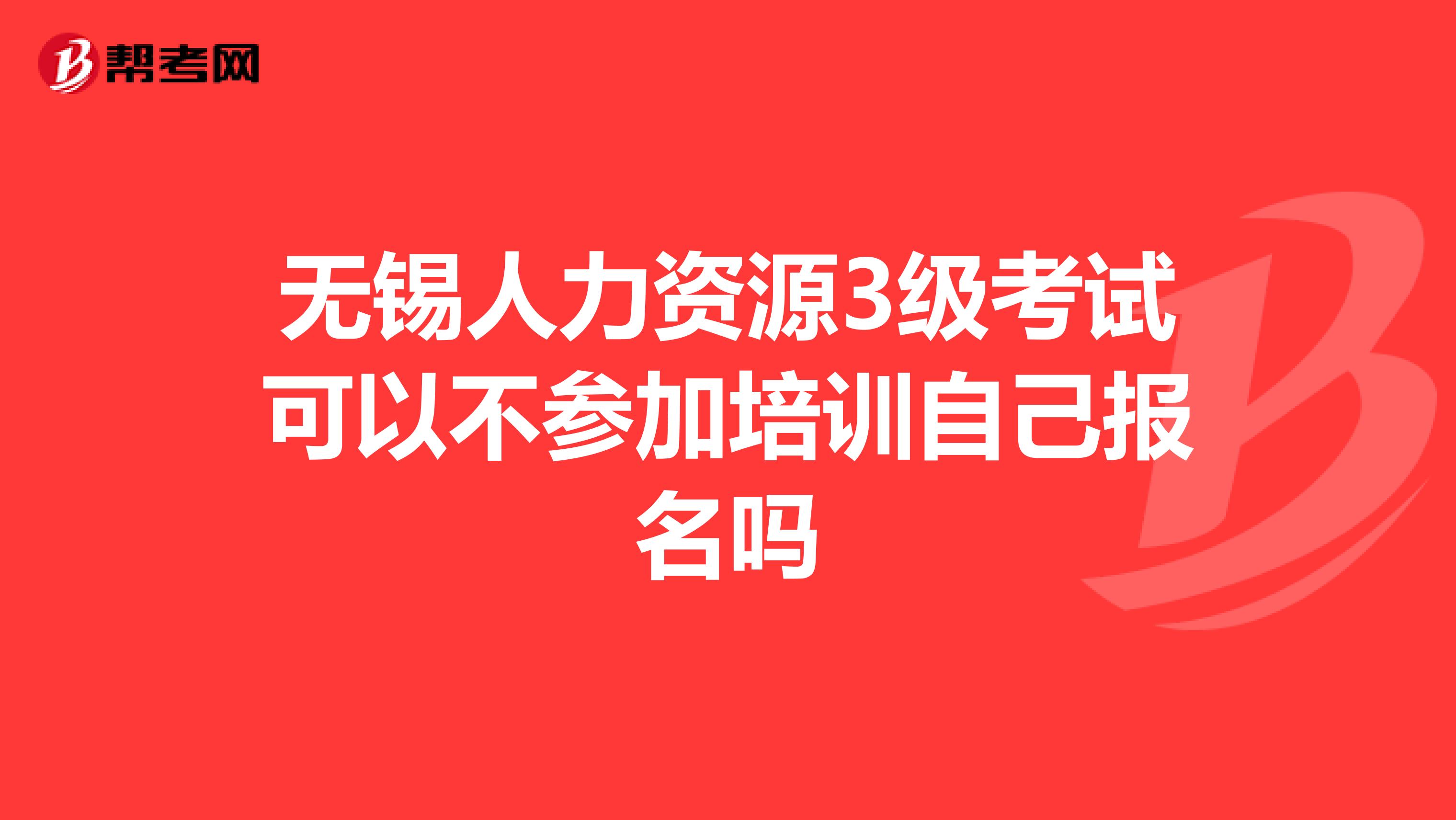 无锡人力资源3级考试可以不参加培训自己报名吗