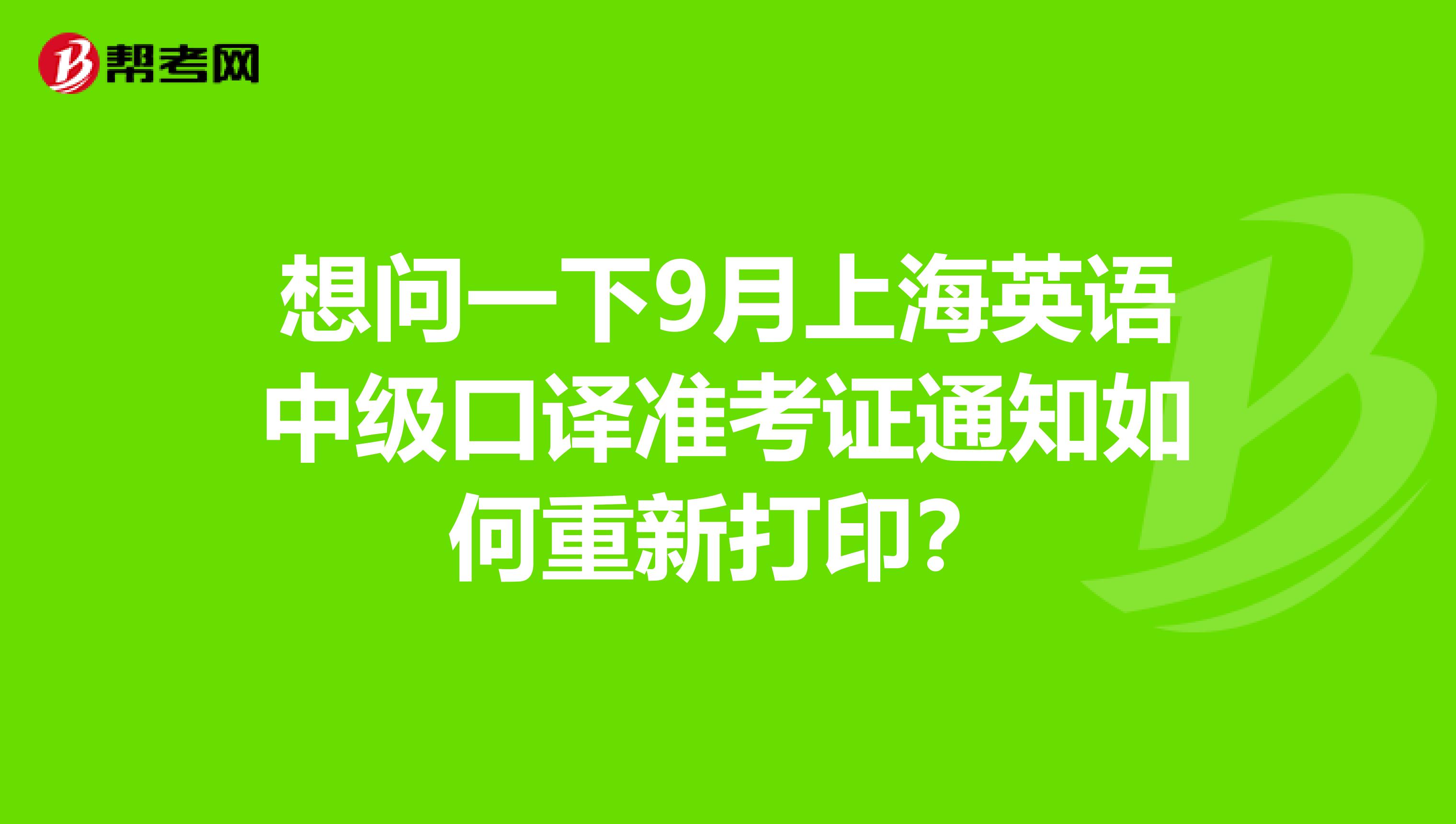 想问一下9月上海英语中级口译准考证通知如何重新打印？